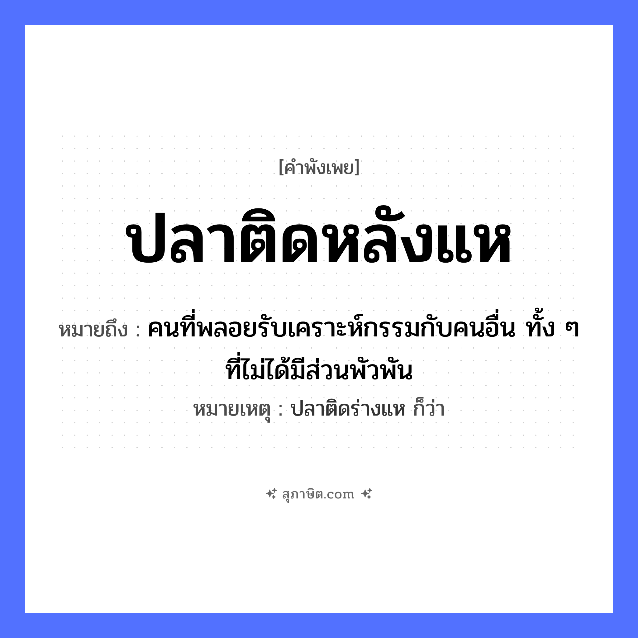 คำสุภาษิต: ปลาติดหลังแห หมายถึง?, หมายถึง คนที่พลอยรับเคราะห์กรรมกับคนอื่น ทั้ง ๆ ที่ไม่ได้มีส่วนพัวพัน หมายเหตุ ปลาติดร่างแห ก็ว่า คำกริยา ติด สิ่งของ แห สัตว์ ปลา หมวด คำพังเพย