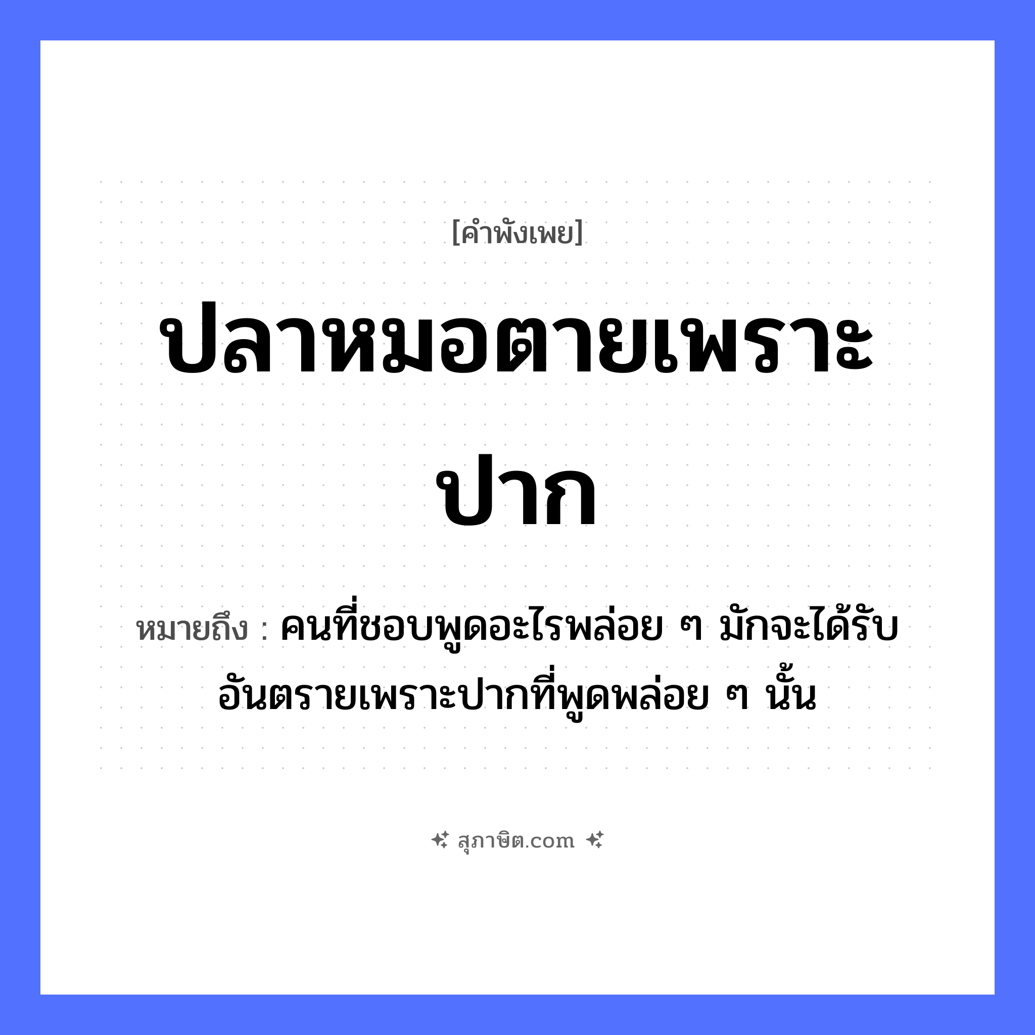 คำสุภาษิต: ปลาหมอตายเพราะปาก หมายถึง?, หมายถึง คนที่ชอบพูดอะไรพล่อย ๆ มักจะได้รับอันตรายเพราะปากที่พูดพล่อย ๆ นั้น สัตว์ ปลาหมอ อวัยวะ ปาก คำกริยา ตาย, พูด หมวด คำพังเพย