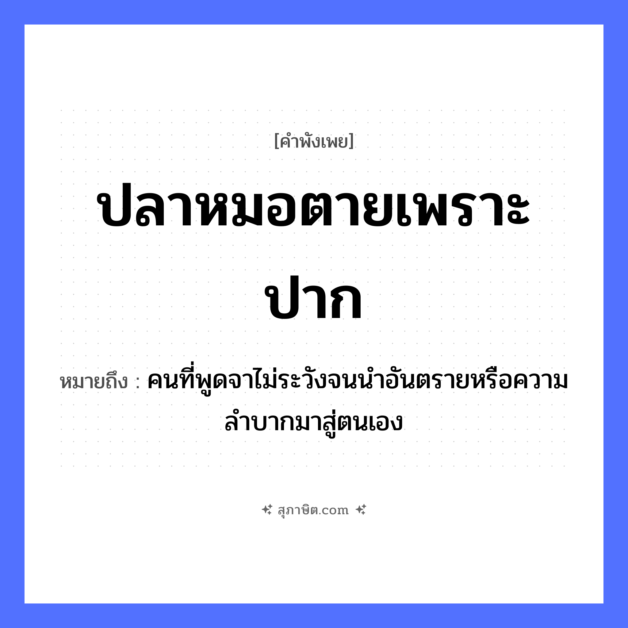 คำสุภาษิต: ปลาหมอตายเพราะปาก หมายถึง?, หมายถึง คนที่พูดจาไม่ระวังจนนำอันตรายหรือความลำบากมาสู่ตนเอง สัตว์ ปลาหมอ อวัยวะ ปาก คำกริยา ตาย หมวด คำพังเพย