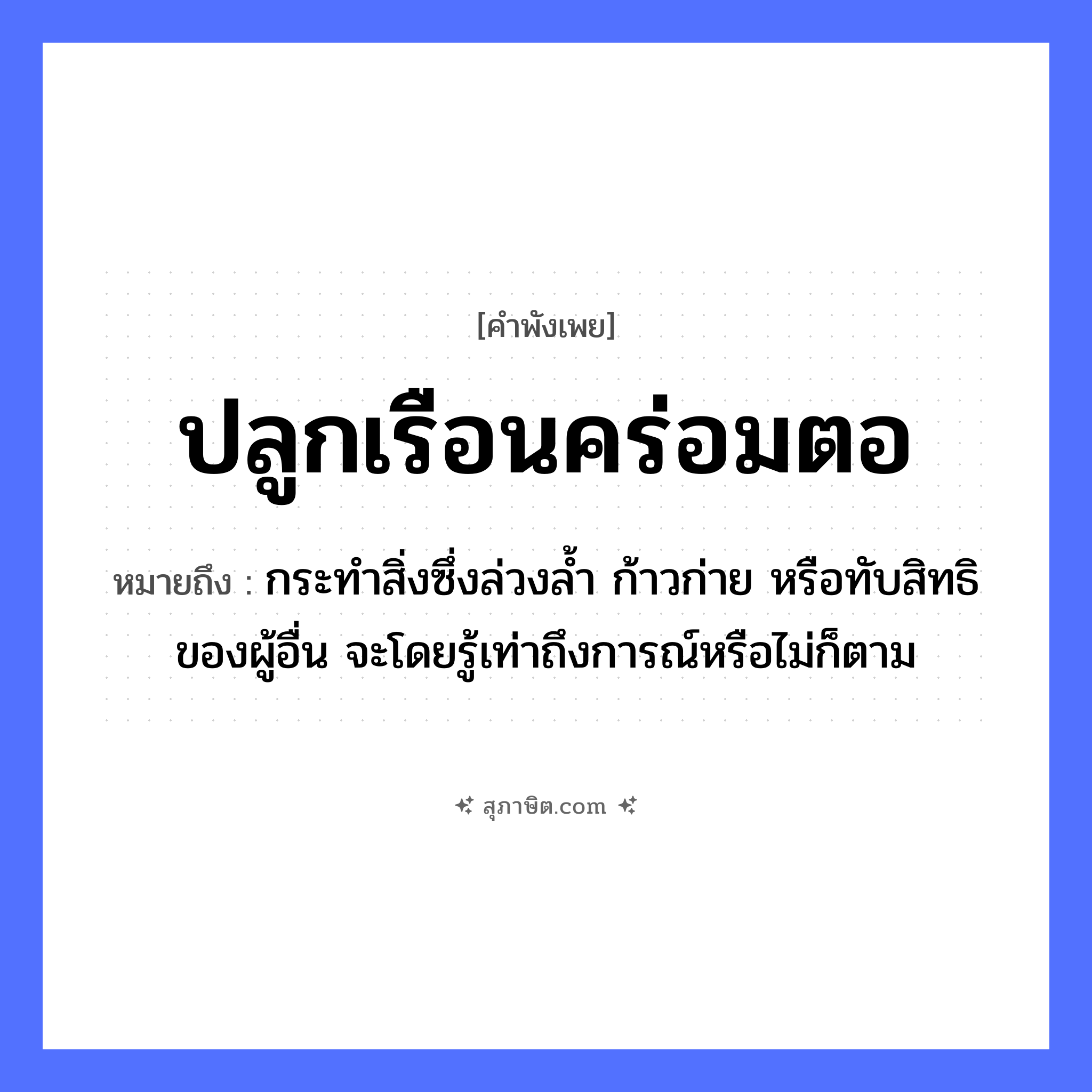 คำสุภาษิต: ปลูกเรือนคร่อมตอ หมายถึง?, หมายถึง กระทําสิ่งซึ่งล่วงลํ้า ก้าวก่าย หรือทับสิทธิของผู้อื่น จะโดยรู้เท่าถึงการณ์หรือไม่ก็ตาม