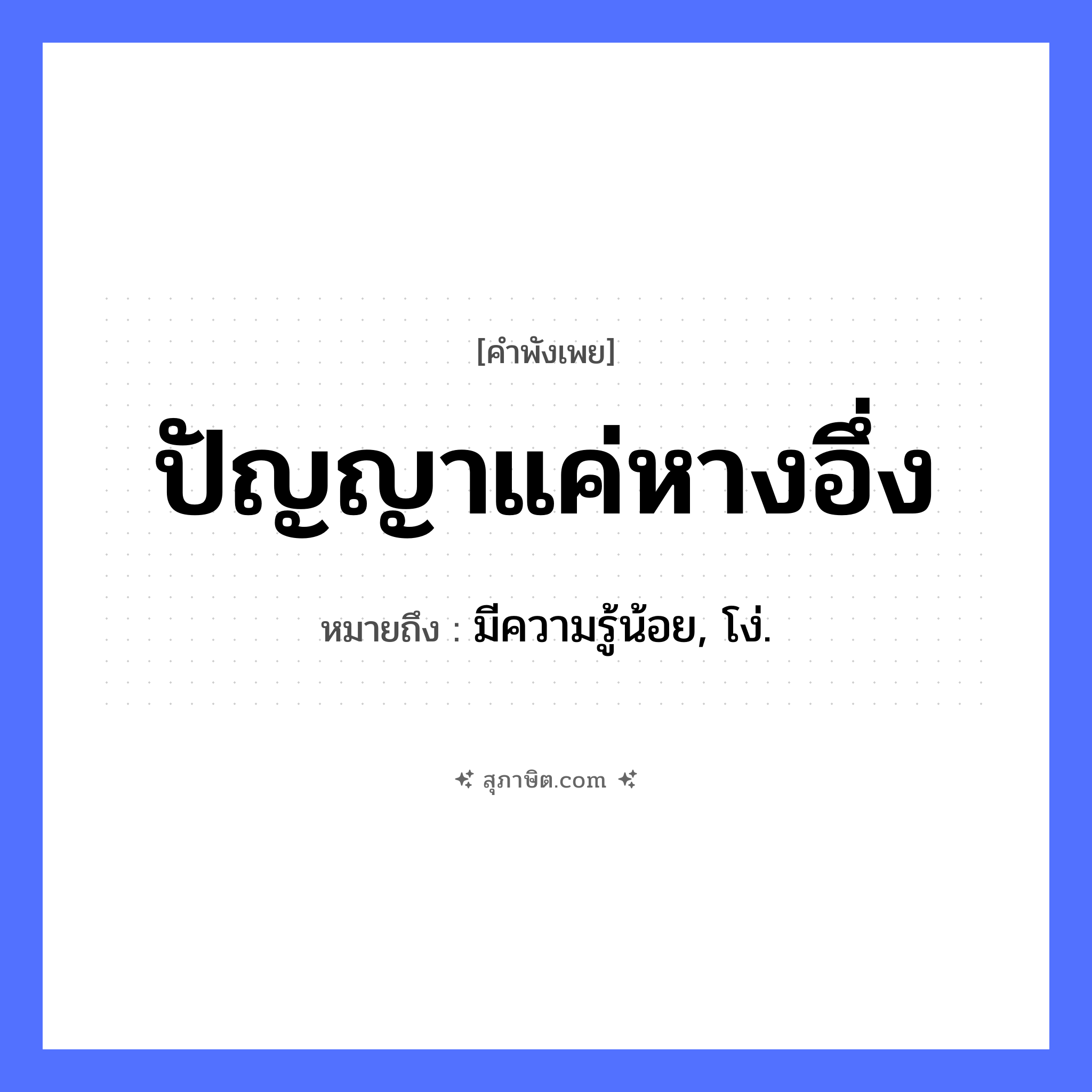คำสุภาษิต: ปัญญาแค่หางอึ่ง หมายถึง?, หมายถึง มีความรู้น้อย, โง่. อวัยวะ หาง คำนาม ปัญญา สัตว์ อึ่ง หมวด คำพังเพย