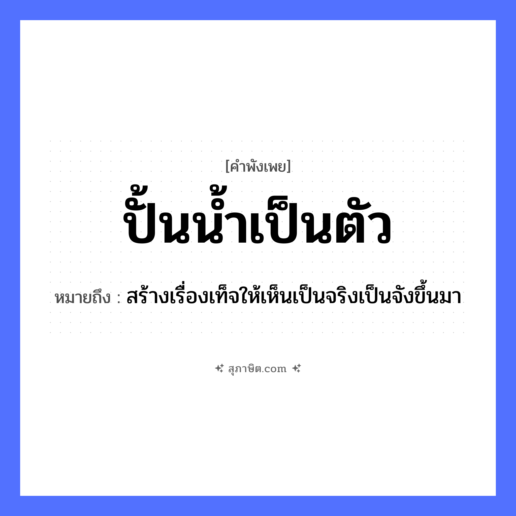 คำสุภาษิต: ปั้นน้ำเป็นตัว หมายถึง?, หมายถึง สร้างเรื่องเท็จให้เห็นเป็นจริงเป็นจังขึ้นมา อวัยวะ ตัว ธรรมชาติ น้ำ