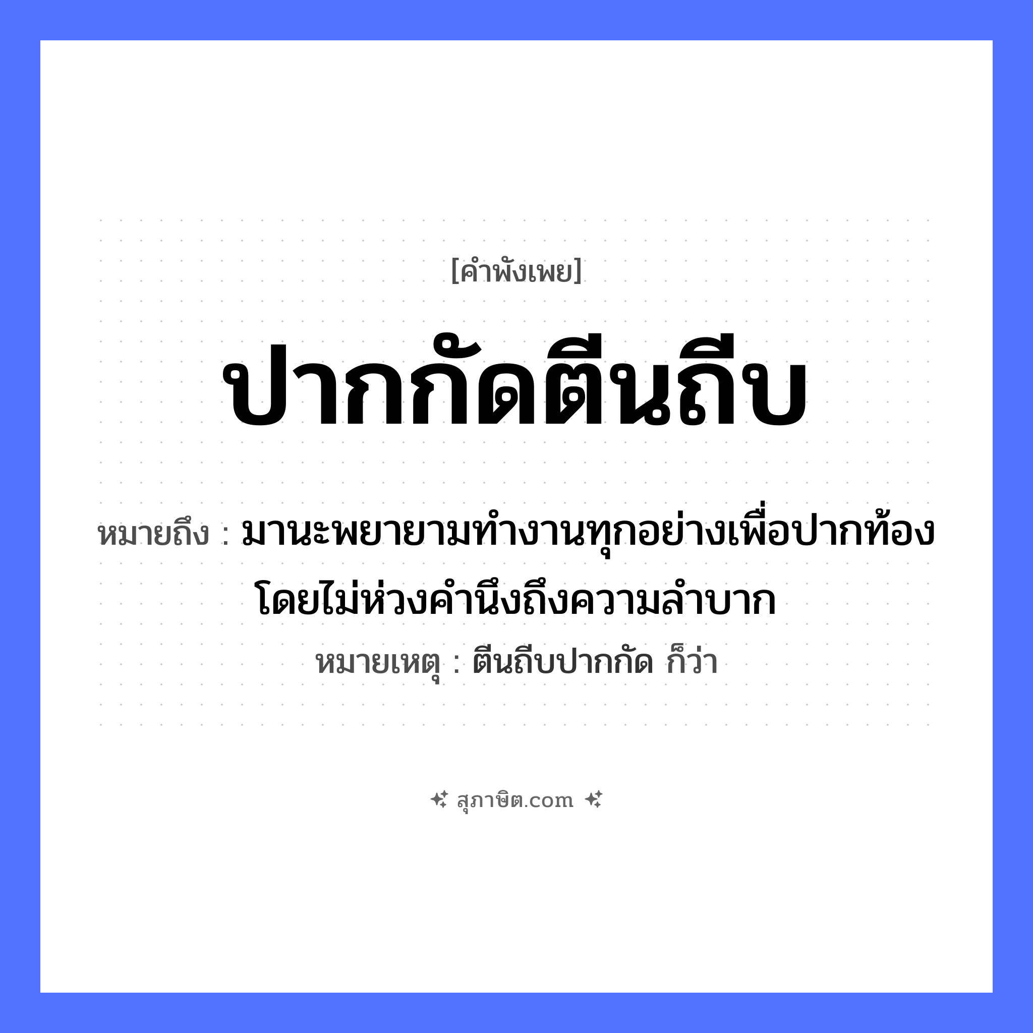 คำสุภาษิต: ปากกัดตีนถีบ หมายถึง?, หมายถึง มานะพยายามทำงานทุกอย่างเพื่อปากท้อง โดยไม่ห่วงคำนึงถึงความลำบาก หมายเหตุ ตีนถีบปากกัด ก็ว่า อวัยวะ ปาก, ตีน คำกริยา กัด, ถีบ หมวด คำพังเพย