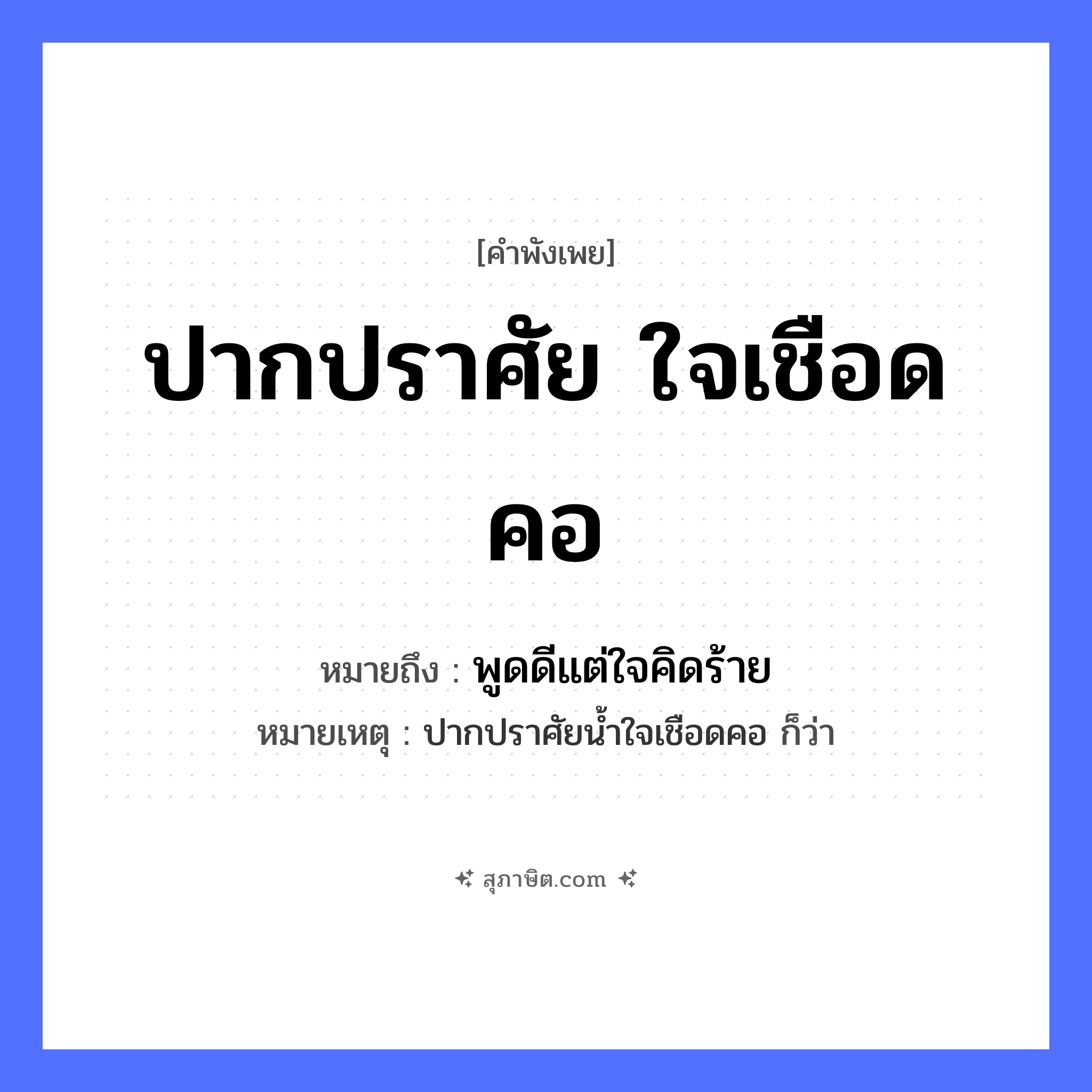 คำสุภาษิต: ปากปราศัย ใจเชือดคอ หมายถึง?, หมายถึง พูดดีแต่ใจคิดร้าย หมายเหตุ ปากปราศัยน้ำใจเชือดคอ ก็ว่า อวัยวะ ปาก, คอ, ใจ คำกริยา ปราศัย, เชือด หมวด คำพังเพย