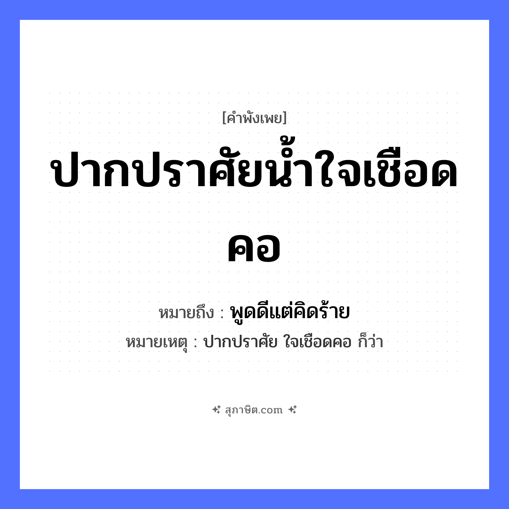 คำสุภาษิต: ปากปราศัยน้ำใจเชือดคอ หมายถึง?, หมายถึง พูดดีแต่คิดร้าย หมายเหตุ ปากปราศัย ใจเชือดคอ ก็ว่า อวัยวะ ปาก, คอ คำกริยา ปราศัย, เชือด คำนาม น้ำใจ หมวด คำพังเพย