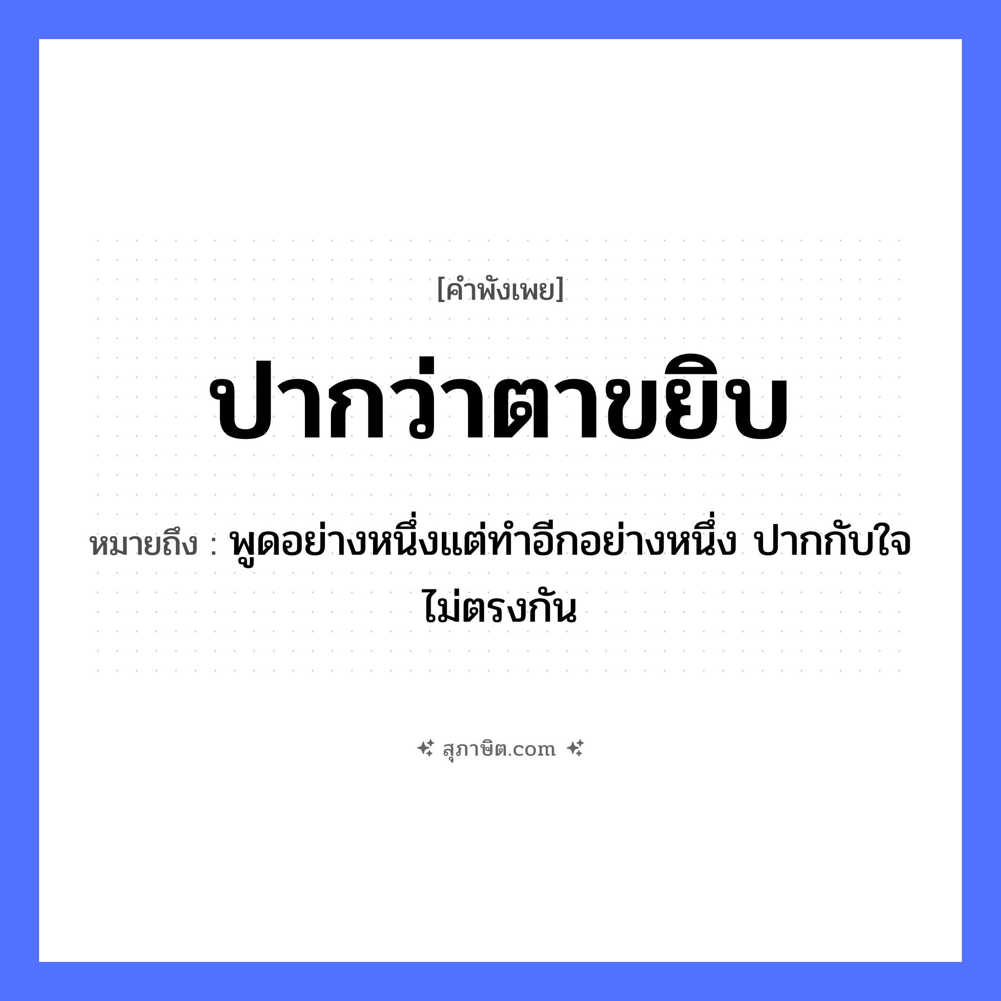 คำสุภาษิต: ปากว่าตาขยิบ หมายถึง?, หมายถึง พูดอย่างหนึ่งแต่ทำอีกอย่างหนึ่ง ปากกับใจไม่ตรงกัน อวัยวะ ปาก, ใจ, ตา