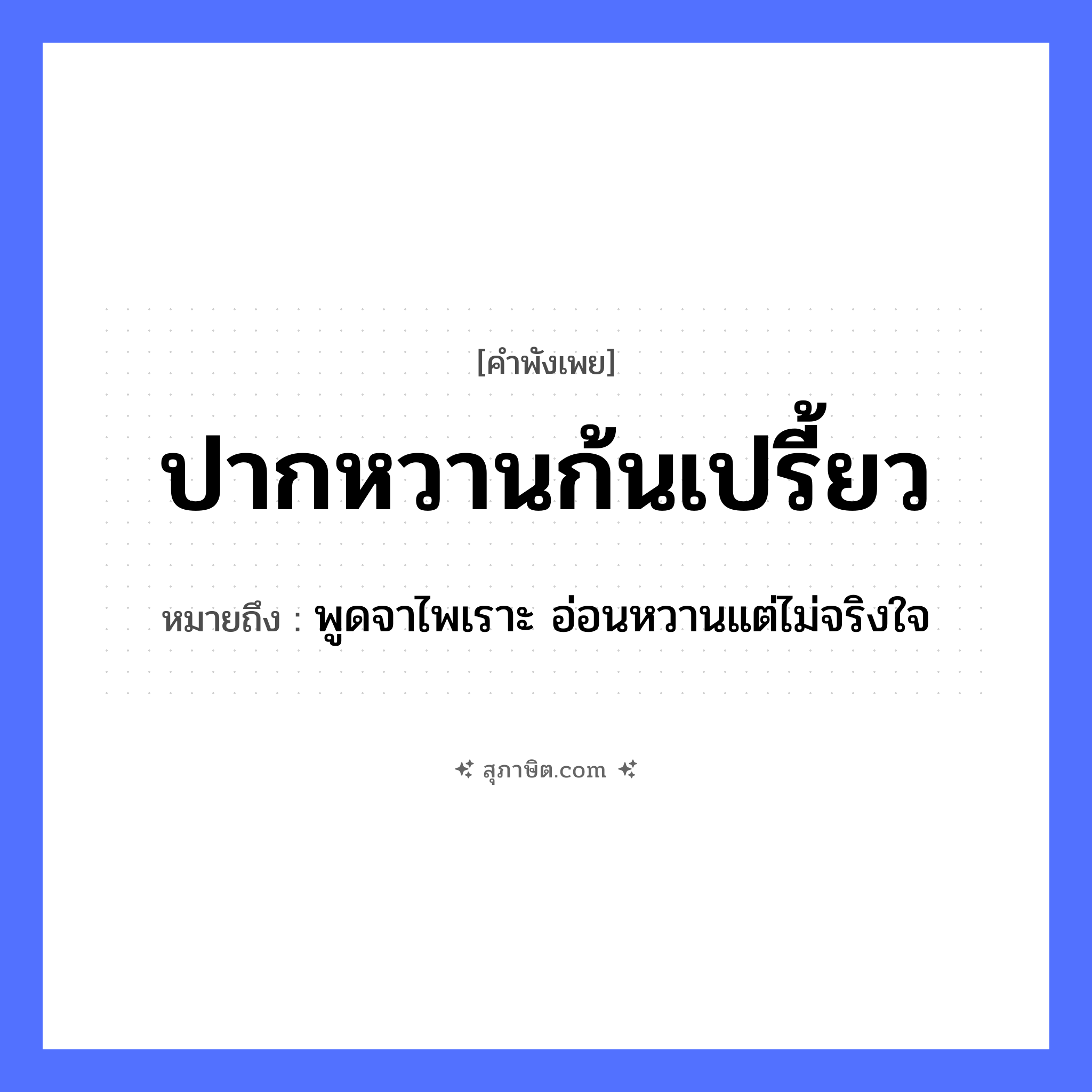 คำสุภาษิต: ปากหวานก้นเปรี้ยว หมายถึง?, หมายถึง พูดจาไพเราะ อ่อนหวานแต่ไม่จริงใจ อวัยวะ ปาก, ก้น, ใจ