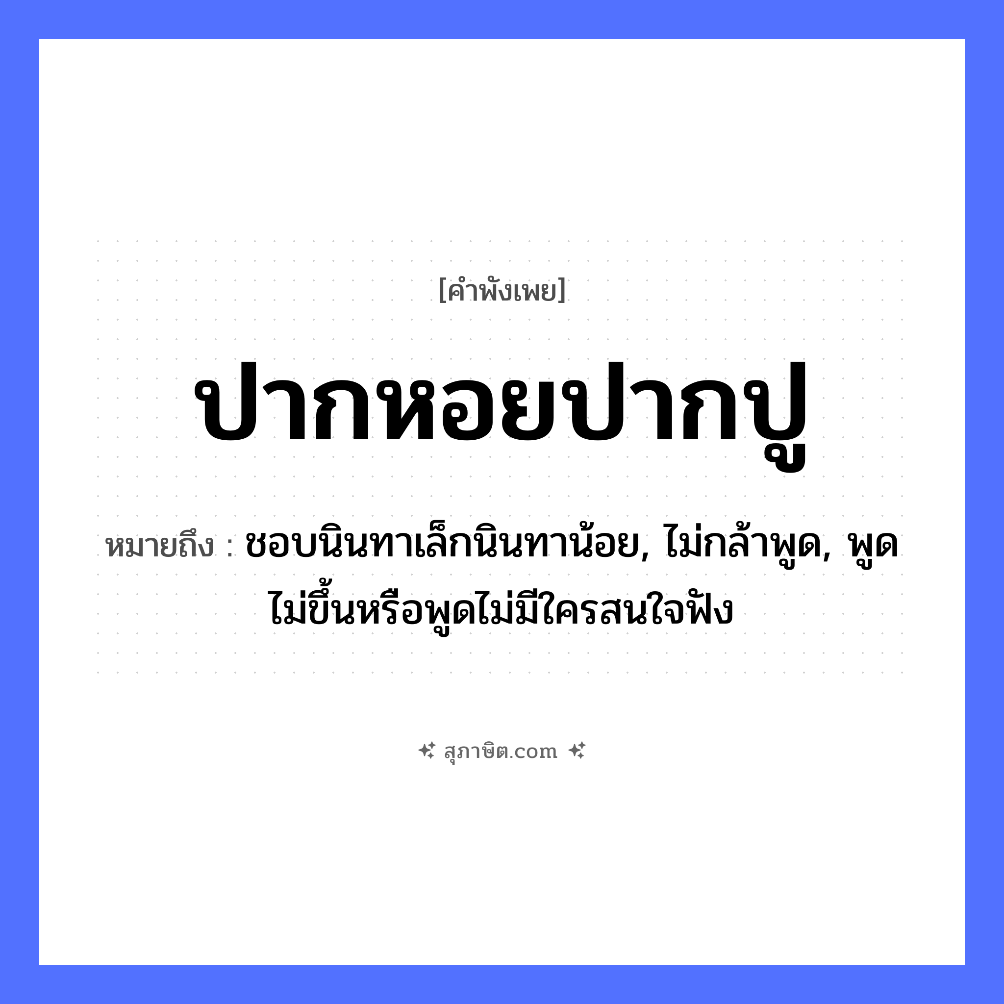 คำสุภาษิต: ปากหอยปากปู หมายถึง?, หมายถึง ชอบนินทาเล็กนินทาน้อย, ไม่กล้าพูด, พูดไม่ขึ้นหรือพูดไม่มีใครสนใจฟัง สัตว์ หอย, ปู อวัยวะ ปาก คำกริยา ทะเลาะ, เถียง หมวด คำพังเพย