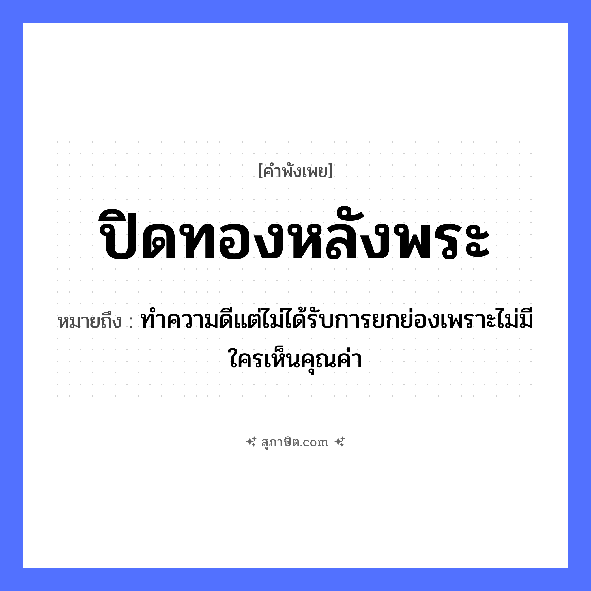 คำสุภาษิต: ปิดทองหลังพระ หมายถึง?, หมายถึง ทำความดีแต่ไม่ได้รับการยกย่องเพราะไม่มีใครเห็นคุณค่า คำนาม พระ อาชีพ พระ ธรรมชาติ ทอง