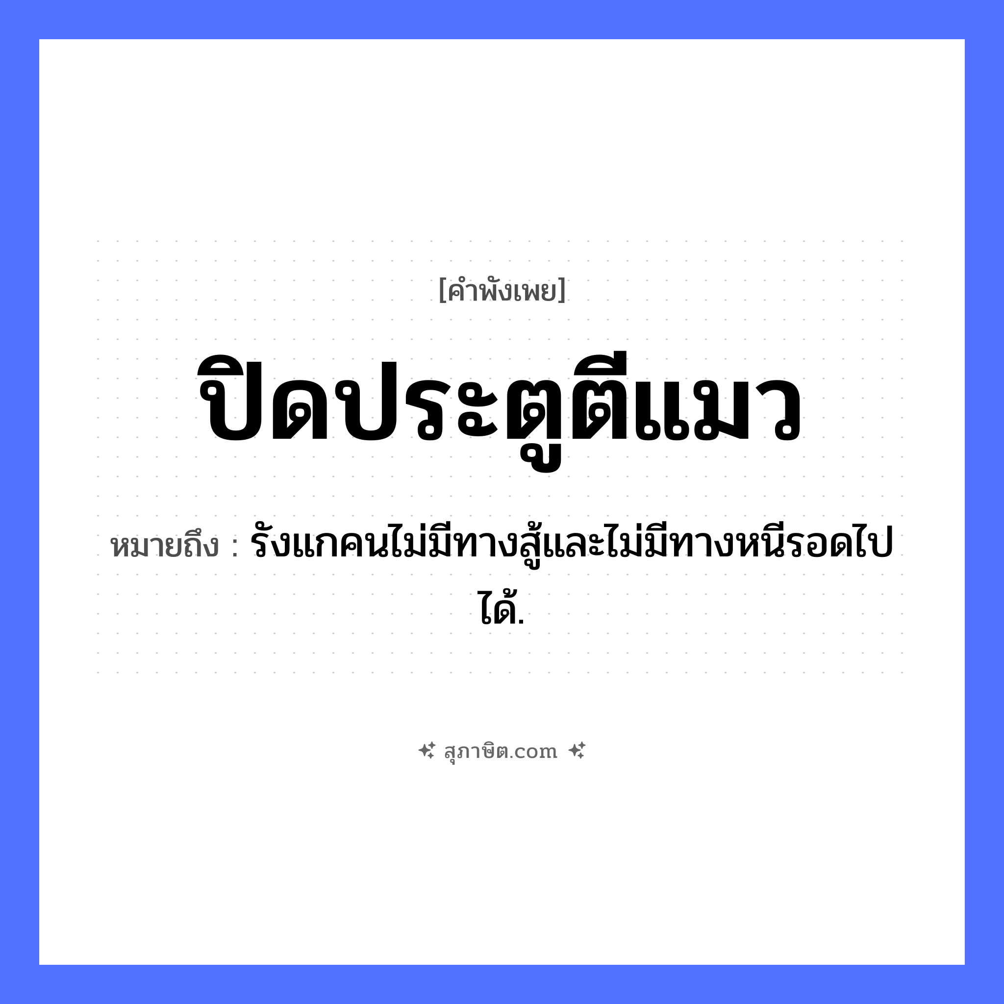 คำสุภาษิต: ปิดประตูตีแมว หมายถึง?, หมายถึง รังแกคนไม่มีทางสู้และไม่มีทางหนีรอดไปได้. คำกริยา ปิด, ตี สิ่งของ ประตู สัตว์ แมว หมวด คำพังเพย