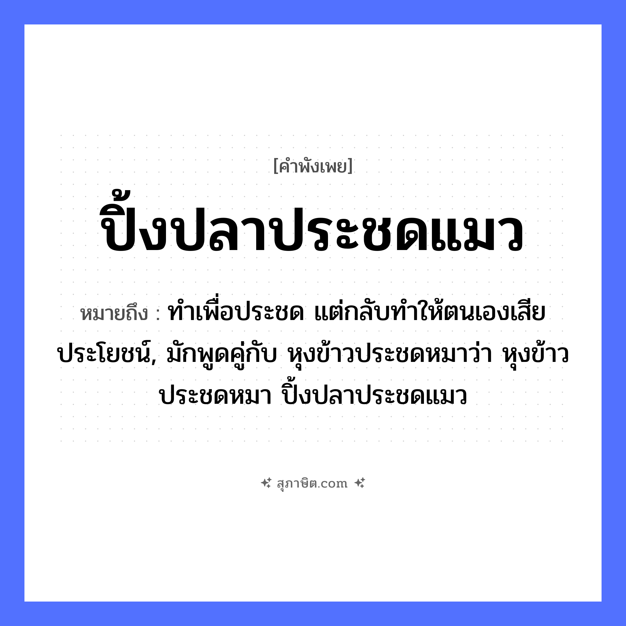 คำสุภาษิต: ปิ้งปลาประชดแมว หมายถึง?, หมายถึง ทำเพื่อประชด แต่กลับทำให้ตนเองเสียประโยชน์, มักพูดคู่กับ หุงข้าวประชดหมาว่า หุงข้าวประชดหมา ปิ้งปลาประชดแมว อาหาร ข้าว สัตว์ แมว, ปลา, หมา หมวด สัตว์