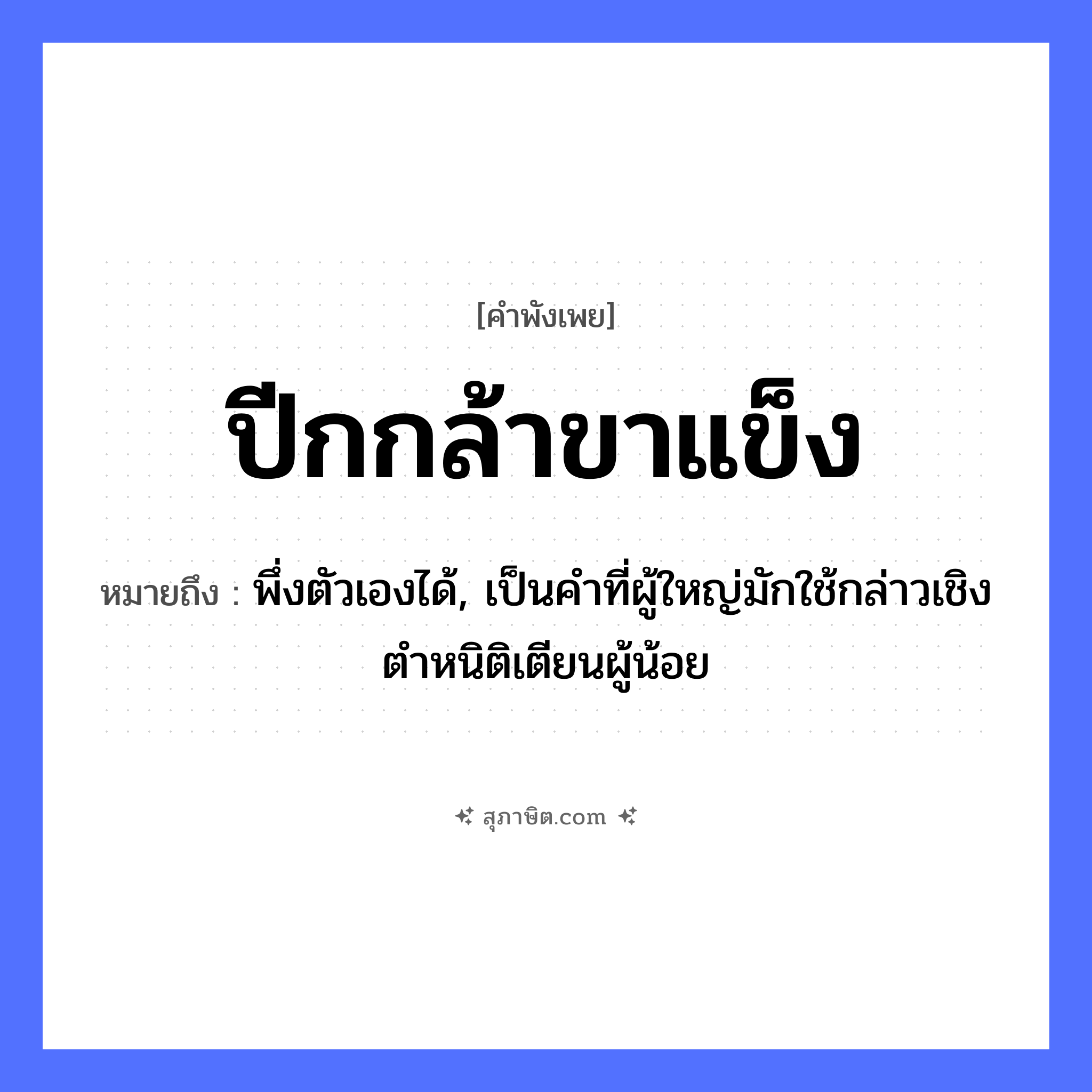 คำสุภาษิต: ปีกกล้าขาแข็ง หมายถึง?, หมายถึง พึ่งตัวเองได้, เป็นคำที่ผู้ใหญ่มักใช้กล่าวเชิงตำหนิติเตียนผู้น้อย อวัยวะ ขา, ตัว คำกริยา ตำ