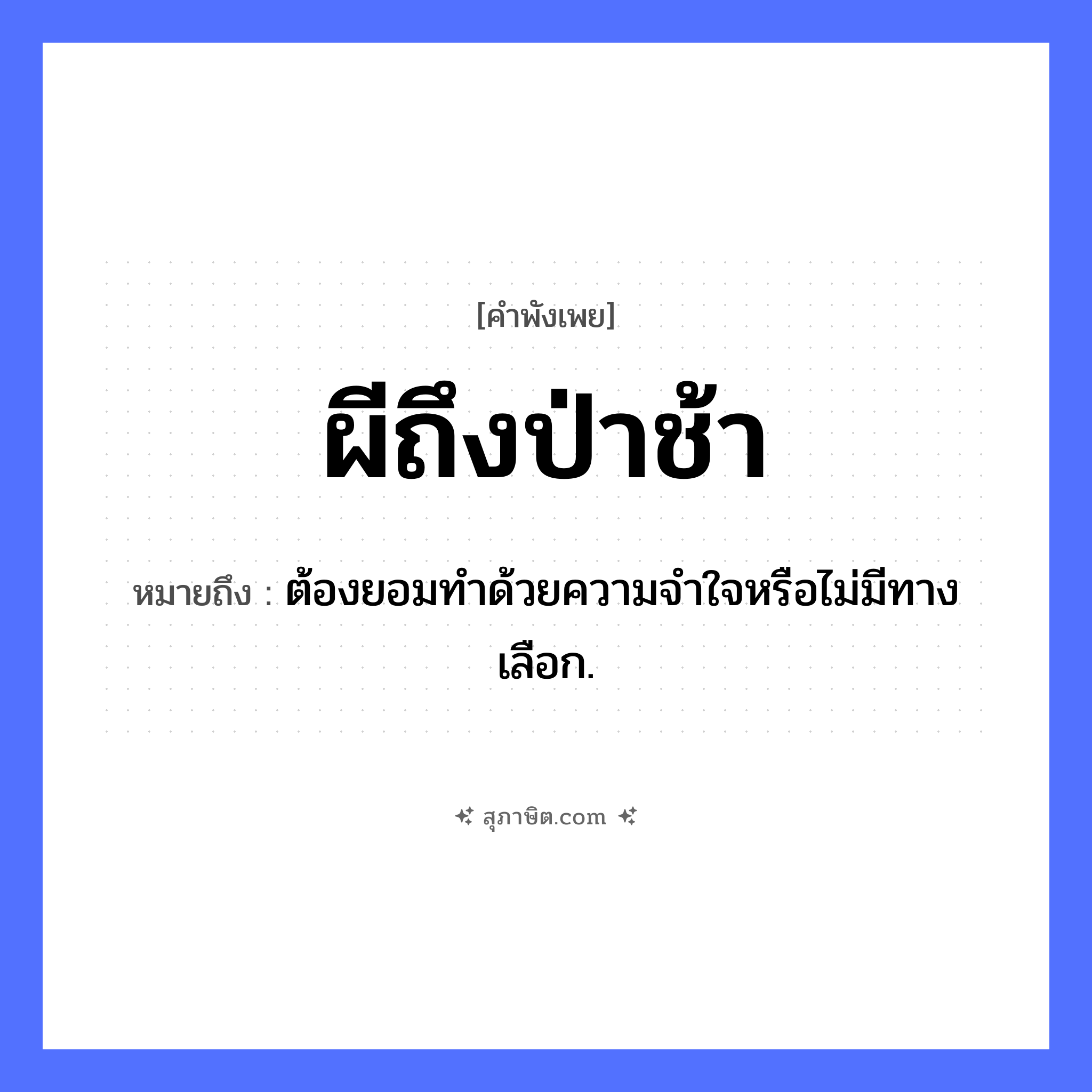 คำสุภาษิต: ผีถึงป่าช้า หมายถึง?, หมายถึง ต้องยอมทําด้วยความจําใจหรือไม่มีทางเลือก. คำนาม ผี, ป่าช้า ความเชื่อ พิธีศพ, การฝังศพ หมวด คำพังเพย