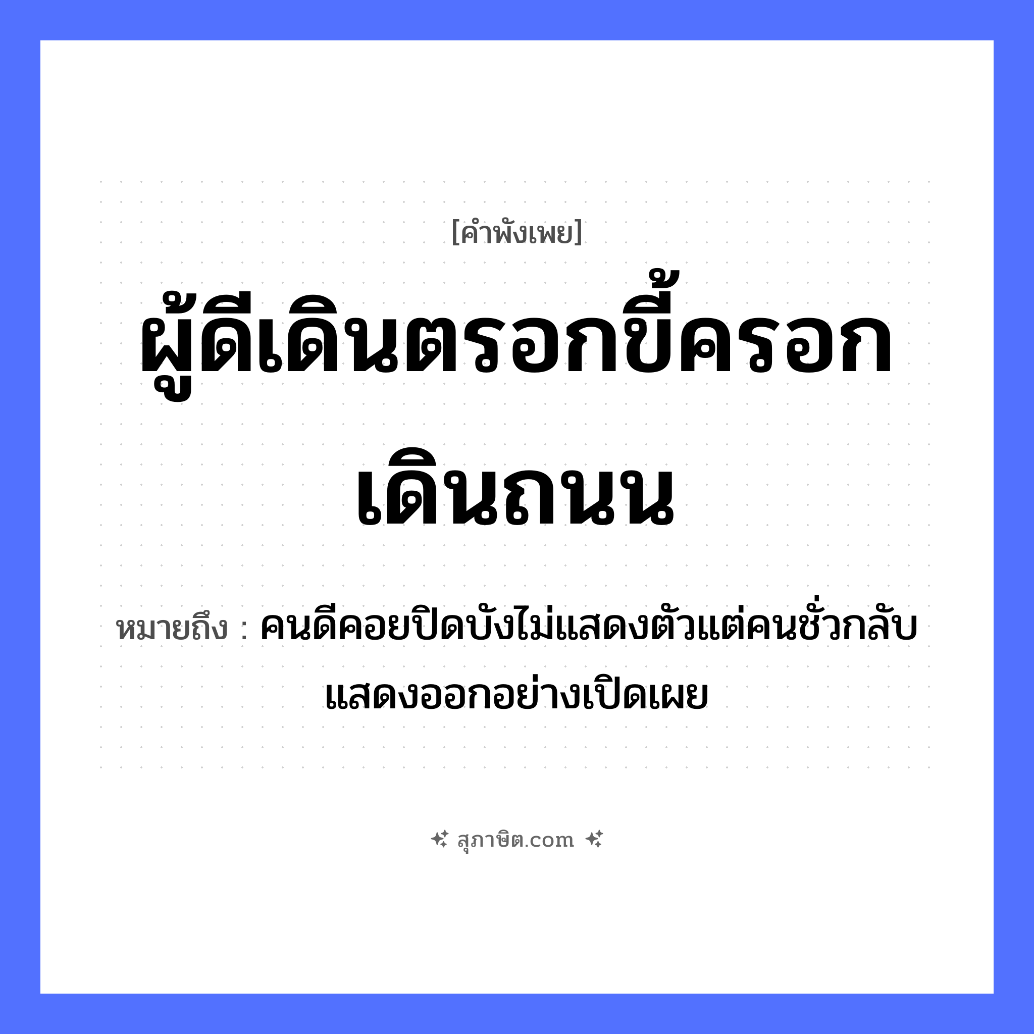 คำสุภาษิต: ผู้ดีเดินตรอกขี้ครอกเดินถนน หมายถึง?, หมายถึง คนดีคอยปิดบังไม่แสดงตัวแต่คนชั่วกลับแสดงออกอย่างเปิดเผย คำนาม คน อวัยวะ ตัว