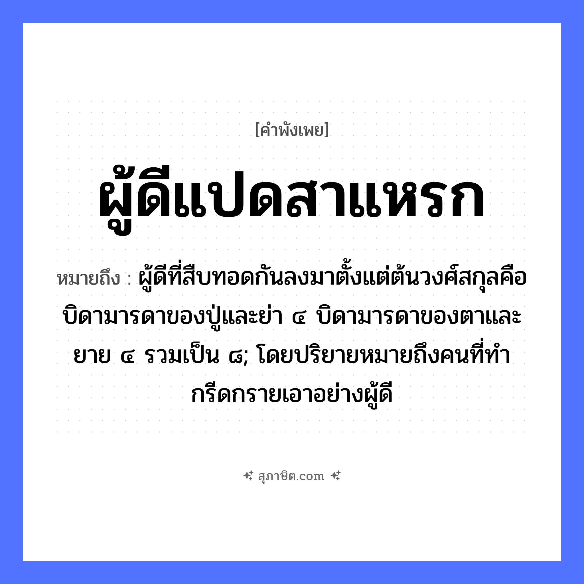 คำสุภาษิต: ผู้ดีแปดสาแหรก หมายถึง?, หมายถึง ผู้ดีที่สืบทอดกันลงมาตั้งแต่ต้นวงศ์สกุลคือบิดามารดาของปู่และย่า ๔ บิดามารดาของตาและยาย ๔ รวมเป็น ๘; โดยปริยายหมายถึงคนที่ทํากรีดกรายเอาอย่างผู้ดี คำนาม ผู้ดี, สาแหรก, ตระกูล, เชื้อสาย จำนวน แปด หมวด คำพังเพย
