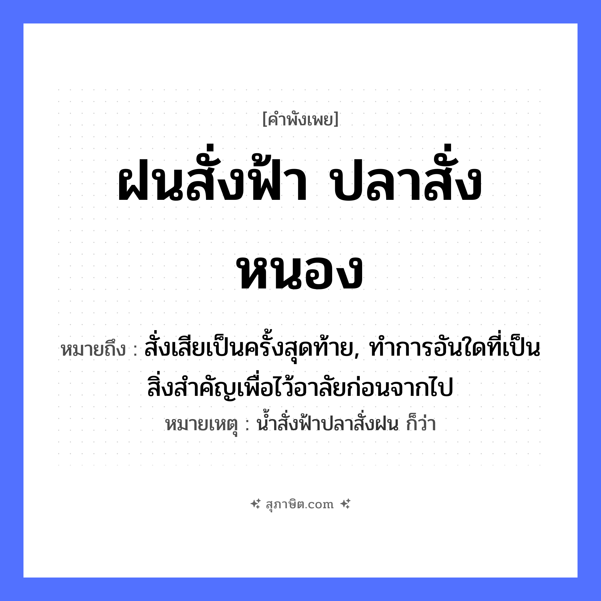 คำสุภาษิต: ฝนสั่งฟ้า ปลาสั่งหนอง หมายถึง?, หมายถึง สั่งเสียเป็นครั้งสุดท้าย, ทําการอันใดที่เป็นสิ่งสําคัญเพื่อไว้อาลัยก่อนจากไป หมายเหตุ นํ้าสั่งฟ้าปลาสั่งฝน ก็ว่า สัตว์ ปลา คำกริยา สั่ง ธรรมชาติ ฝน, ฟ้า, หนอง หมวด คำพังเพย