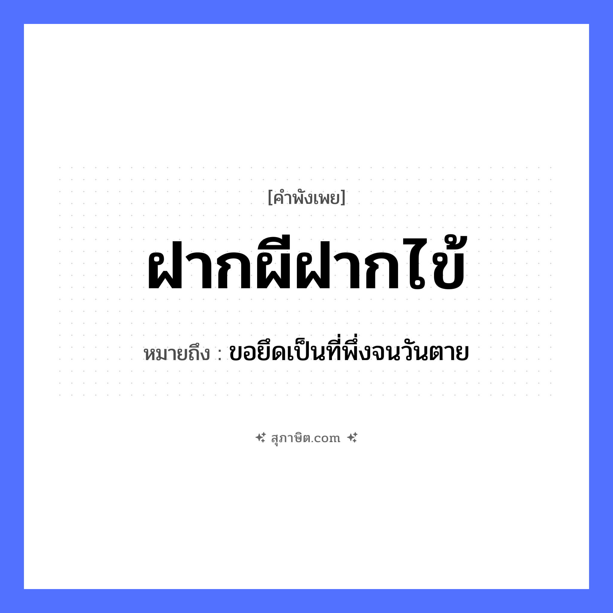 คำสุภาษิต: ฝากผีฝากไข้ หมายถึง?, หมายถึง ขอยึดเป็นที่พึ่งจนวันตาย คำนาม ผี คำกริยา ตาย