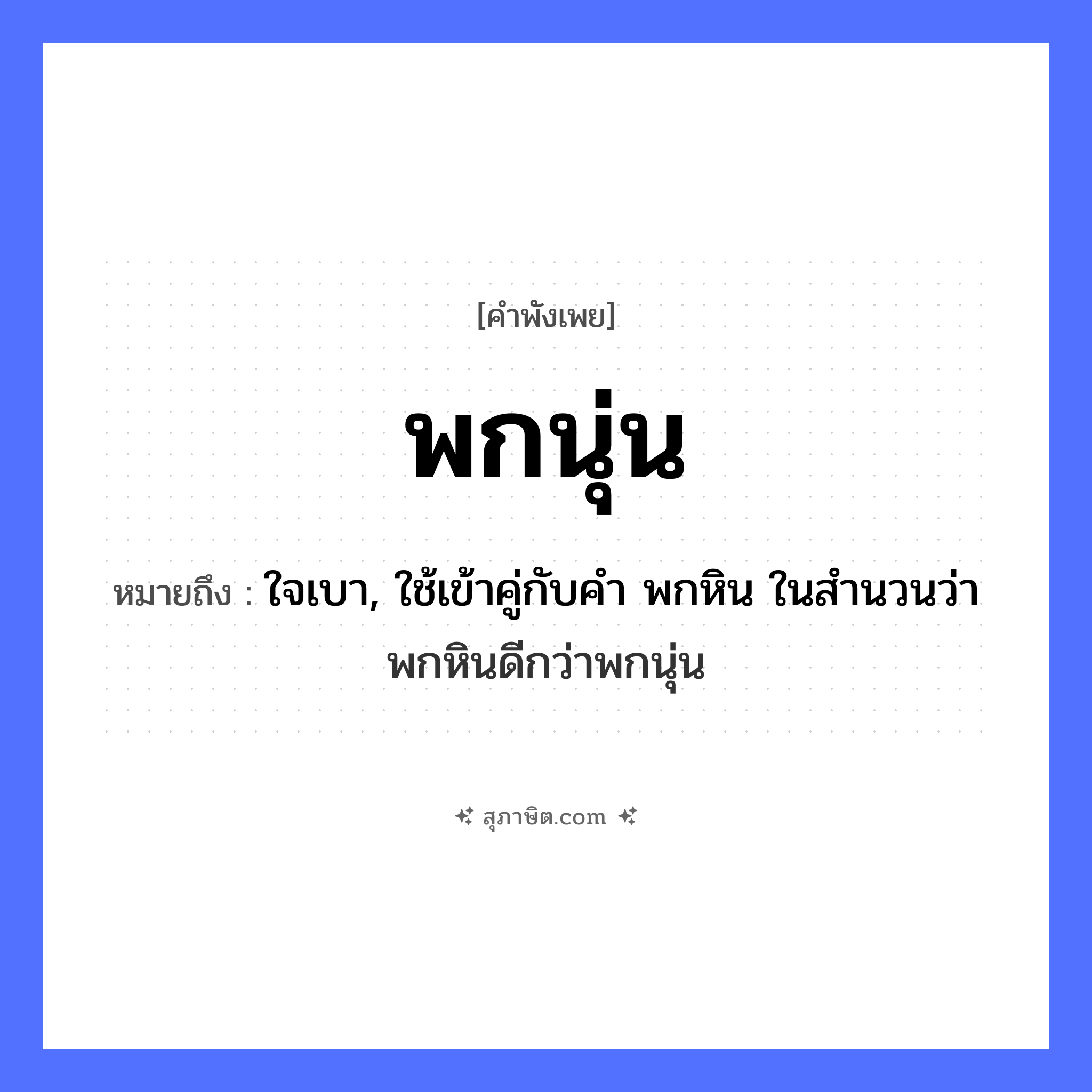 คำสุภาษิต: พกนุ่น หมายถึง?, หมายถึง ใจเบา, ใช้เข้าคู่กับคำ พกหิน ในสำนวนว่า พกหินดีกว่าพกนุ่น สิ่งของ นุ่น คำกริยา พก, นอน, หลับ หมวด คำพังเพย