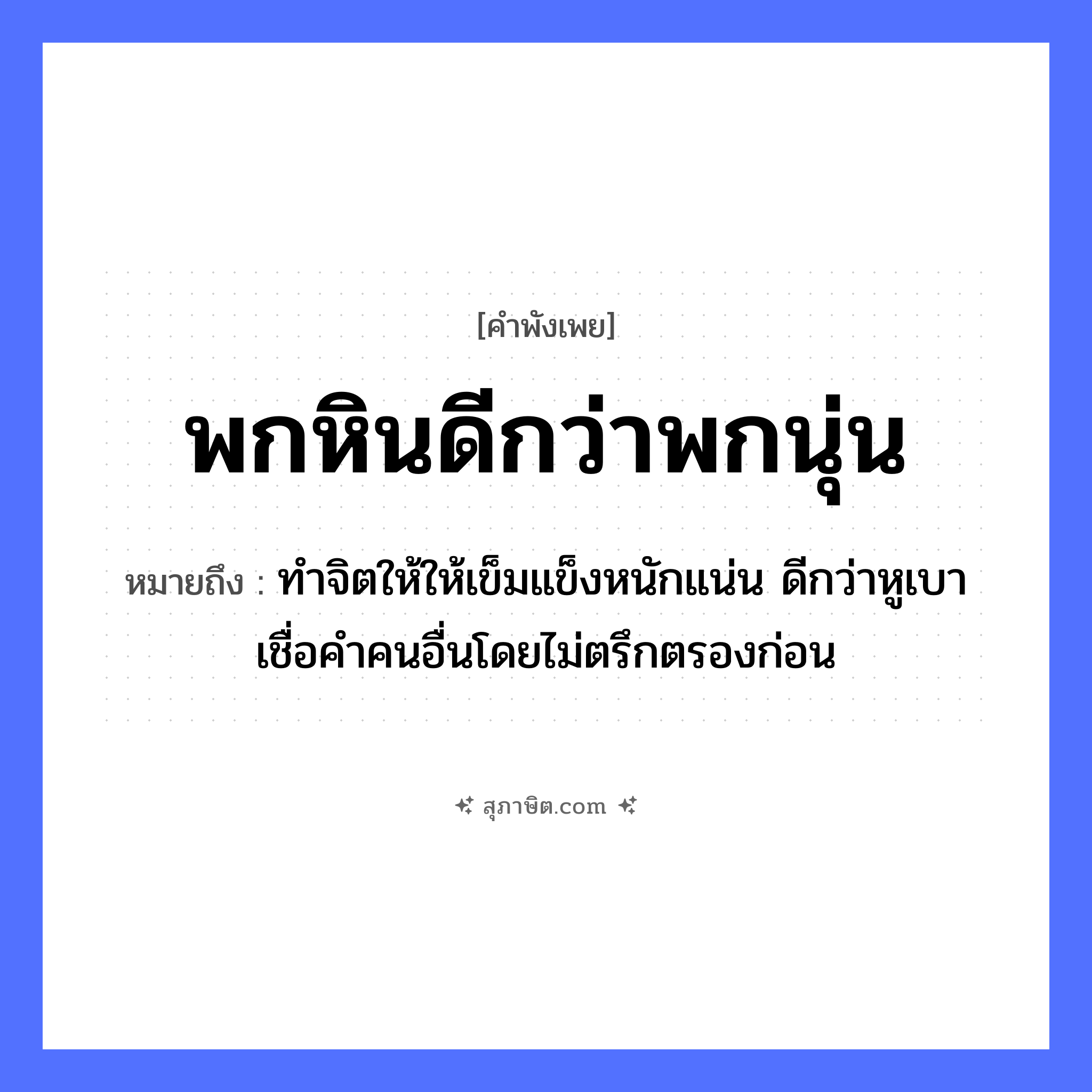 คำสุภาษิต: พกหินดีกว่าพกนุ่น หมายถึง?, หมายถึง ทำจิตให้ให้เข็มแข็งหนักแน่น ดีกว่าหูเบาเชื่อคำคนอื่นโดยไม่ตรึกตรองก่อน คำกริยา พก สิ่งของ หิน, นุ่น หมวด คำพังเพย