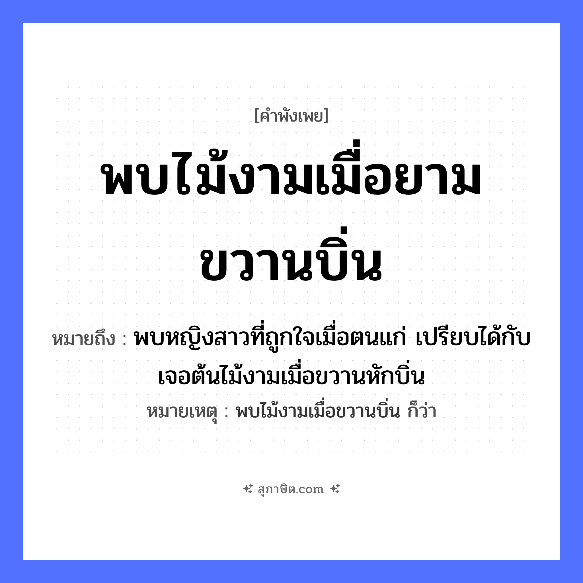 คำสุภาษิต: พบไม้งามเมื่อยามขวานบิ่น หมายถึง?, หมายถึง พบหญิงสาวที่ถูกใจเมื่อตนแก่ เปรียบได้กับเจอต้นไม้งามเมื่อขวานหักบิ่น หมายเหตุ พบไม้งามเมื่อขวานบิ่น ก็ว่า คำนาม หญิง อวัยวะ ใจ ธรรมชาติ ไม้