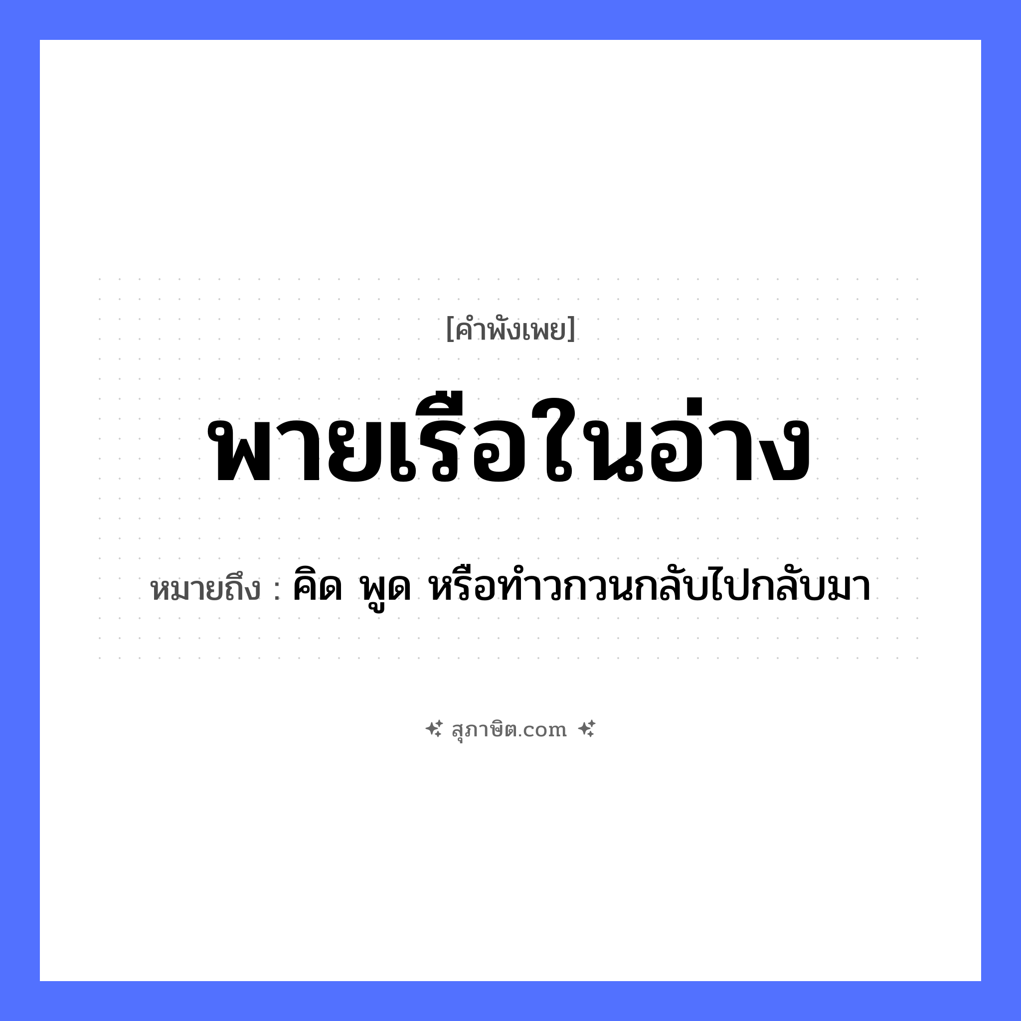 คำสุภาษิต: พายเรือในอ่าง หมายถึง?, หมายถึง คิด พูด หรือทำวกวนกลับไปกลับมา คำกริยา พาย สิ่งของ อ่าง ยานพาหนะ เรือ หมวด คำพังเพย, ยานพาหนะ