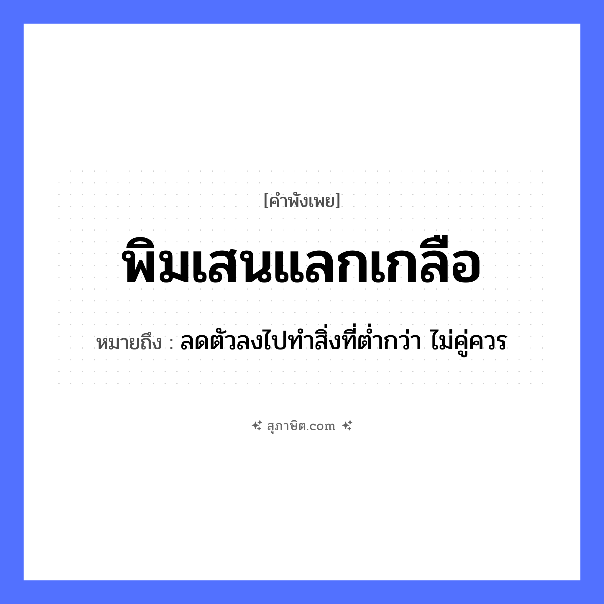 คำสุภาษิต: พิมเสนแลกเกลือ หมายถึง?, หมายถึง ลดตัวลงไปทำสิ่งที่ต่ำกว่า ไม่คู่ควร คำกริยา แลก สิ่งของ พิมเสน, เกลือ หมวด คำพังเพย
