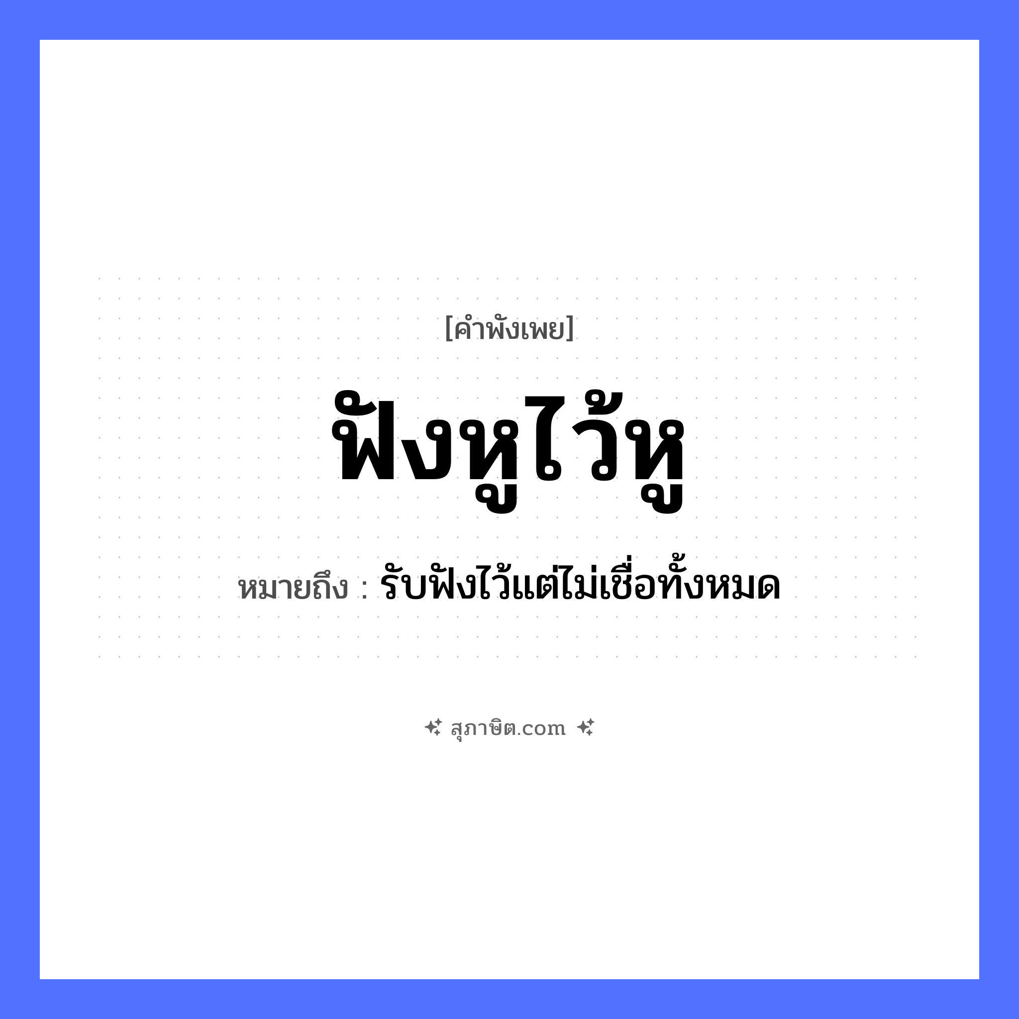 คำสุภาษิต: ฟังหูไว้หู หมายถึง?, หมายถึง รับฟังไว้แต่ไม่เชื่อทั้งหมด อวัยวะ หู คำกริยา ฟัง