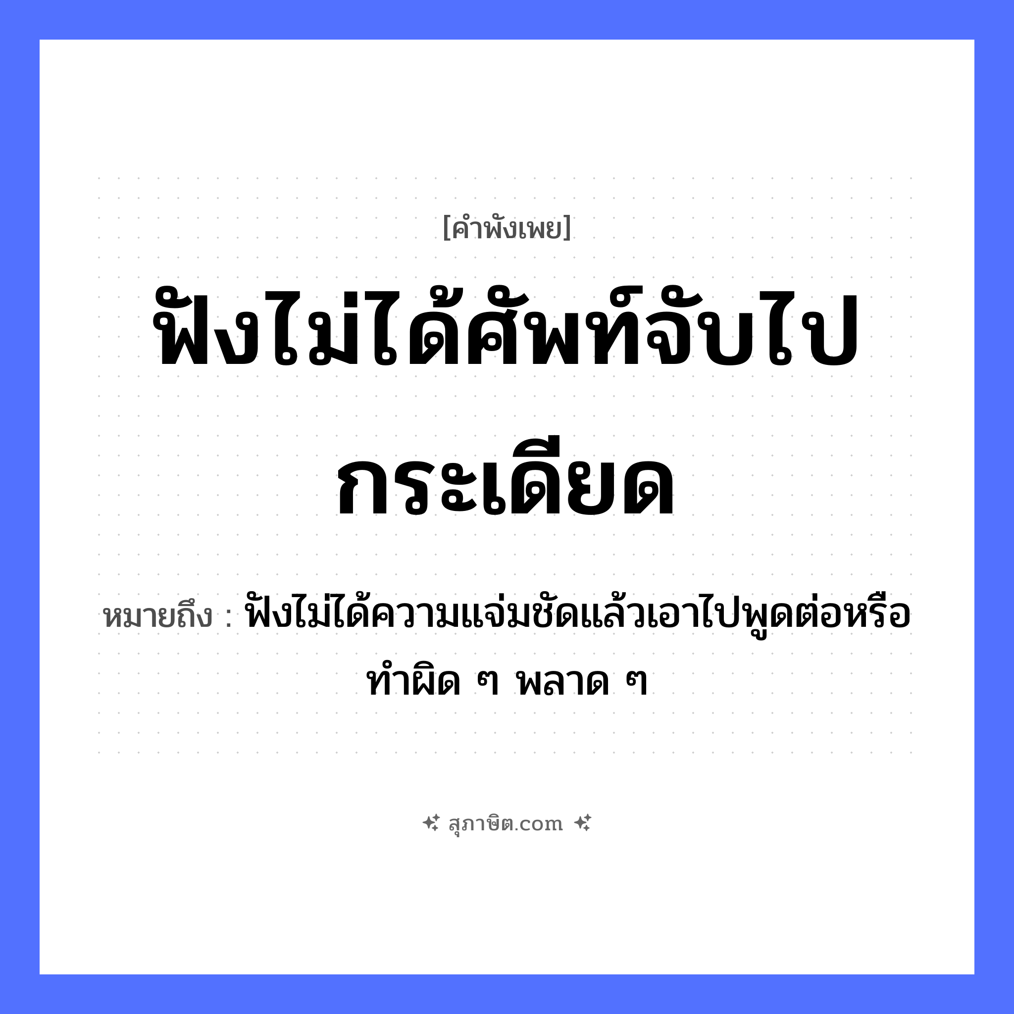 คำสุภาษิต: ฟังไม่ได้ศัพท์จับไปกระเดียด หมายถึง?, หมายถึง ฟังไม่ได้ความแจ่มชัดแล้วเอาไปพูดต่อหรือทำผิด ๆ พลาด ๆ คำกริยา ฟัง, จับ