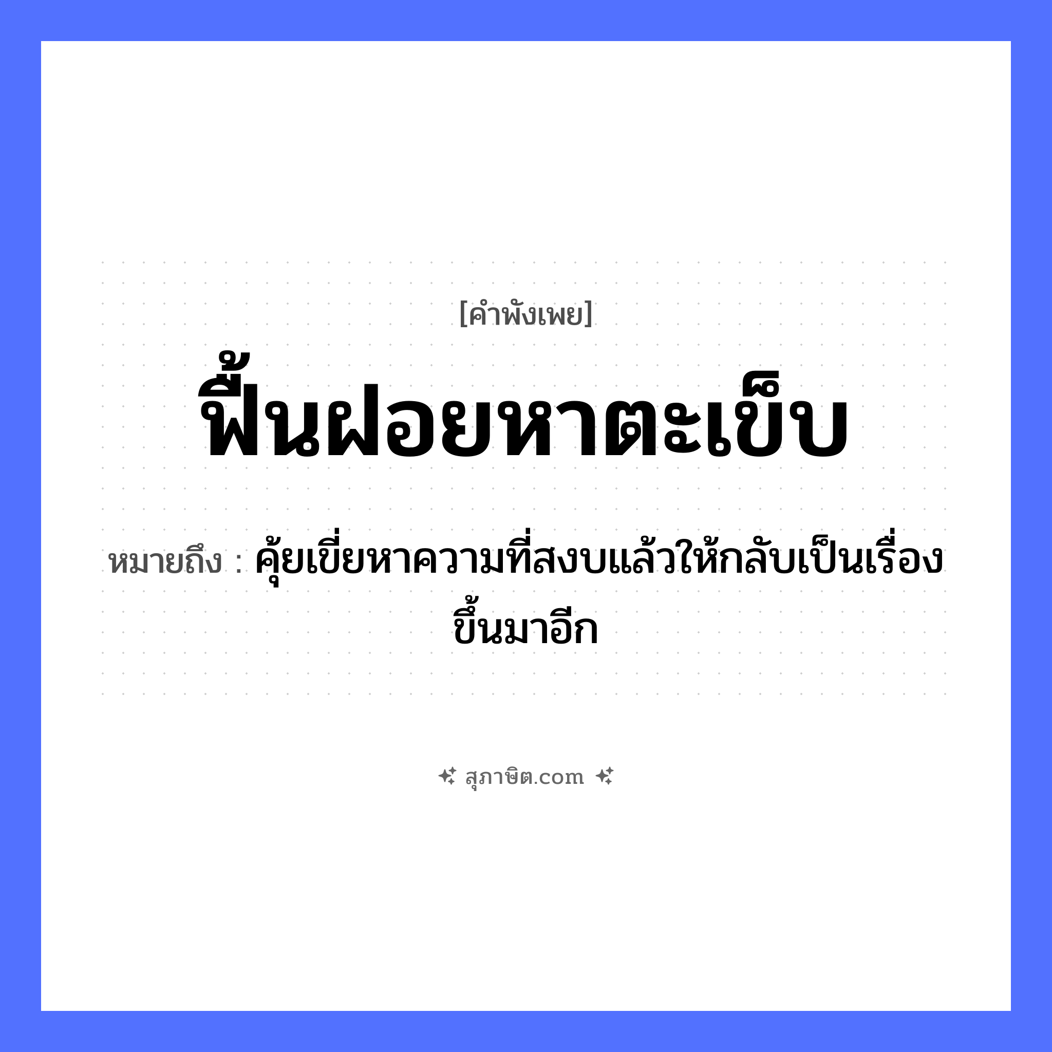 คำสุภาษิต: ฟื้นฝอยหาตะเข็บ หมายถึง?, หมายถึง คุ้ยเขี่ยหาความที่สงบแล้วให้กลับเป็นเรื่องขึ้นมาอีก