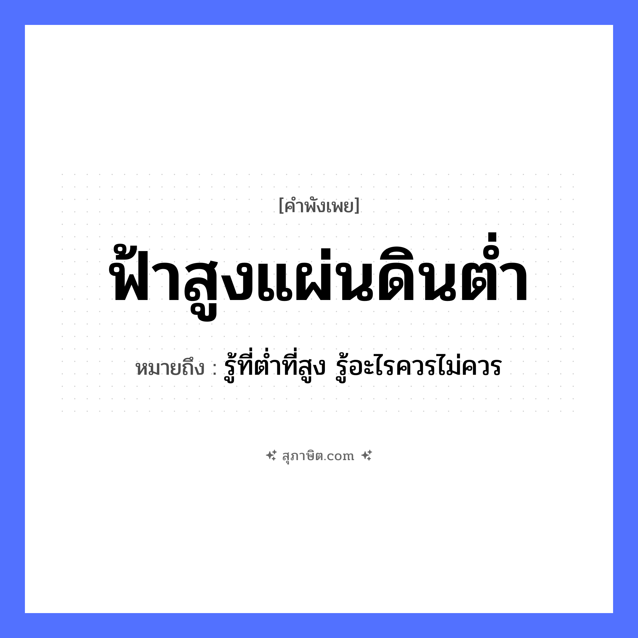 คำสุภาษิต: ฟ้าสูงแผ่นดินต่ำ หมายถึง?, หมายถึง รู้ที่ต่ำที่สูง รู้อะไรควรไม่ควร คำคุณศัพท์ สูง, ต่ำ ธรรมชาติ ฟ้า, แผ่นดิน หมวด คำพังเพย