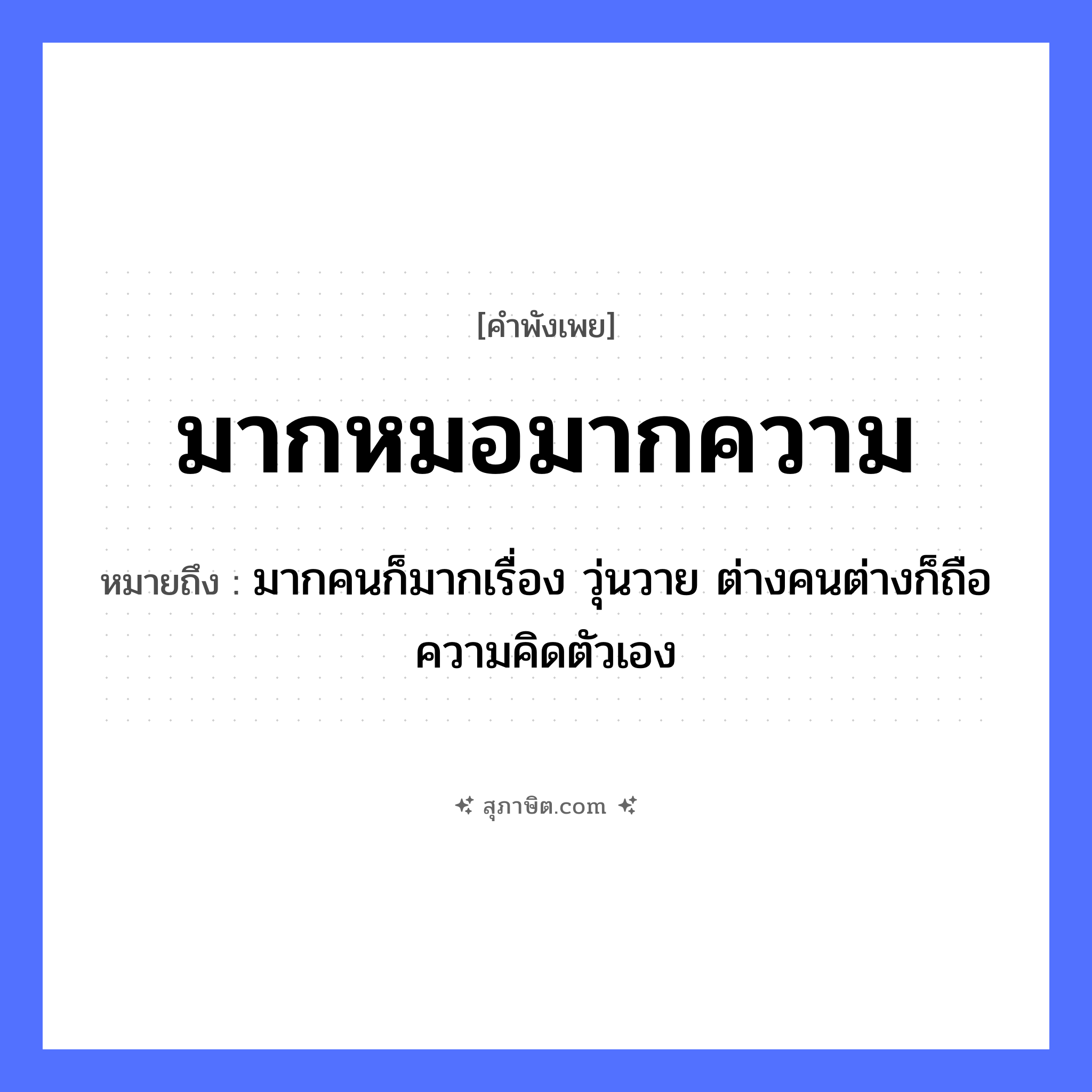 คำสุภาษิต: มากหมอมากความ หมายถึง?, หมายถึง มากคนก็มากเรื่อง วุ่นวาย ต่างคนต่างก็ถือความคิดตัวเอง คำนาม ความ อาชีพ หมอ หมวด คำพังเพย