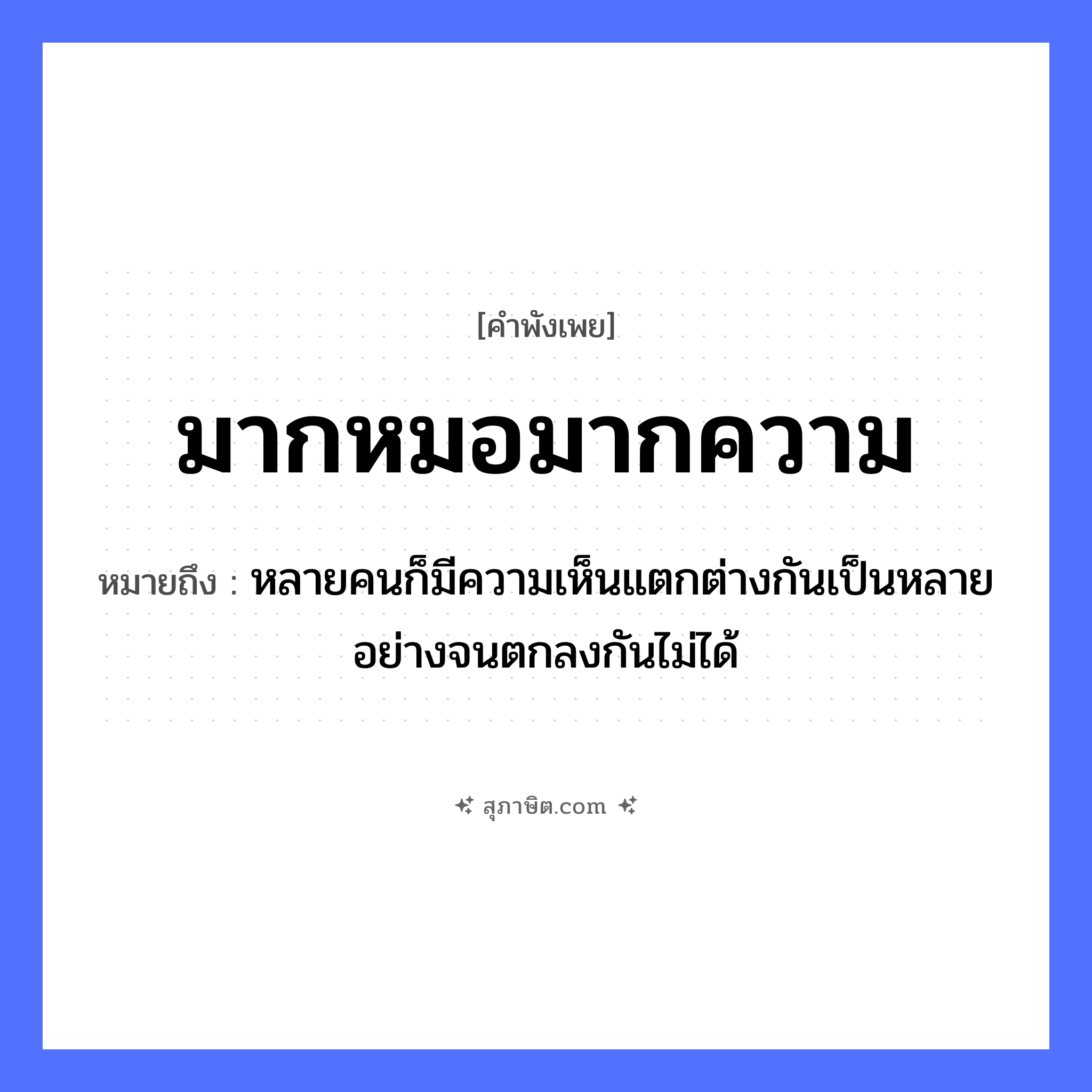 คำสุภาษิต: มากหมอมากความ หมายถึง?, หมายถึง หลายคนก็มีความเห็นแตกต่างกันเป็นหลายอย่างจนตกลงกันไม่ได้ คำนาม ความ อาชีพ หมอ หมวด คำพังเพย