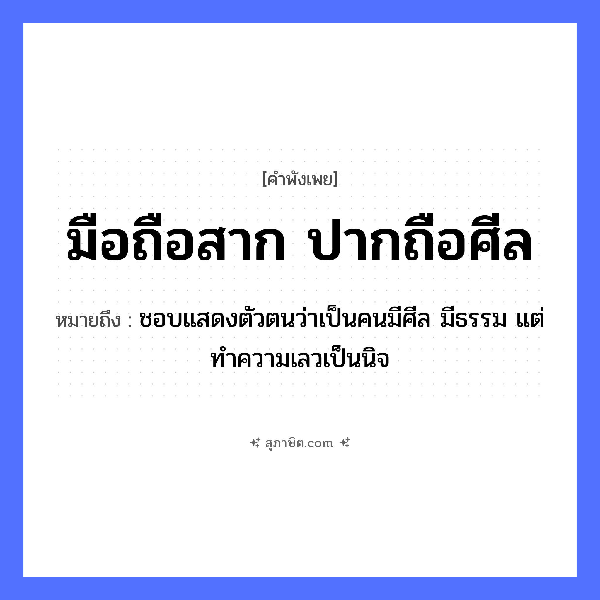 คำสุภาษิต: มือถือสาก ปากถือศีล หมายถึง?, หมายถึง ชอบแสดงตัวตนว่าเป็นคนมีศีล มีธรรม แต่ทำความเลวเป็นนิจ อวัยวะ มือ, ปาก นามธรรม ศีล สิ่งของ สาก หมวด คำพังเพย