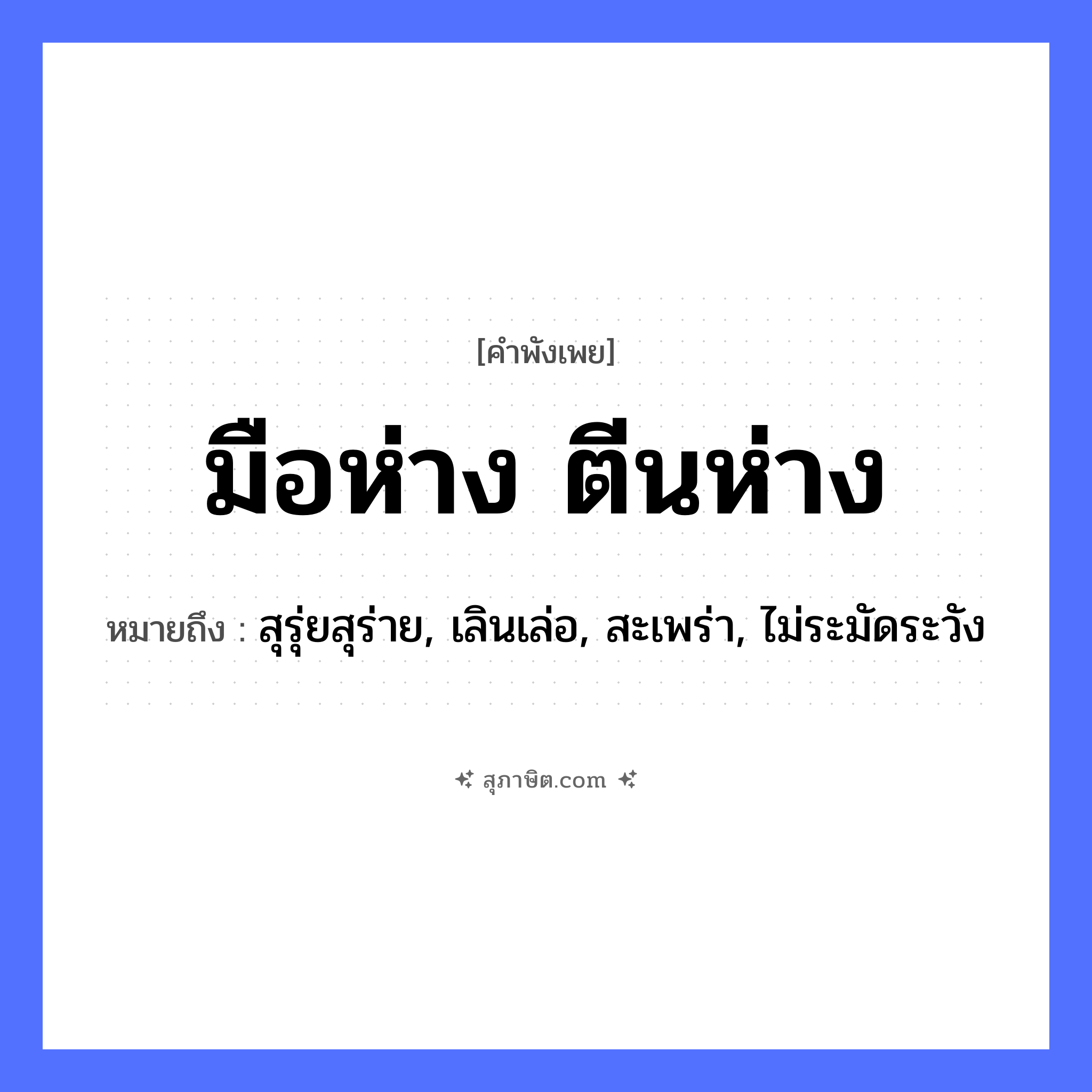 คำสุภาษิต: มือห่าง ตีนห่าง หมายถึง?, หมายถึง สุรุ่ยสุร่าย, เลินเล่อ, สะเพร่า, ไม่ระมัดระวัง อวัยวะ มือ, ตีน คำกริยา ห่าง หมวด คำพังเพย