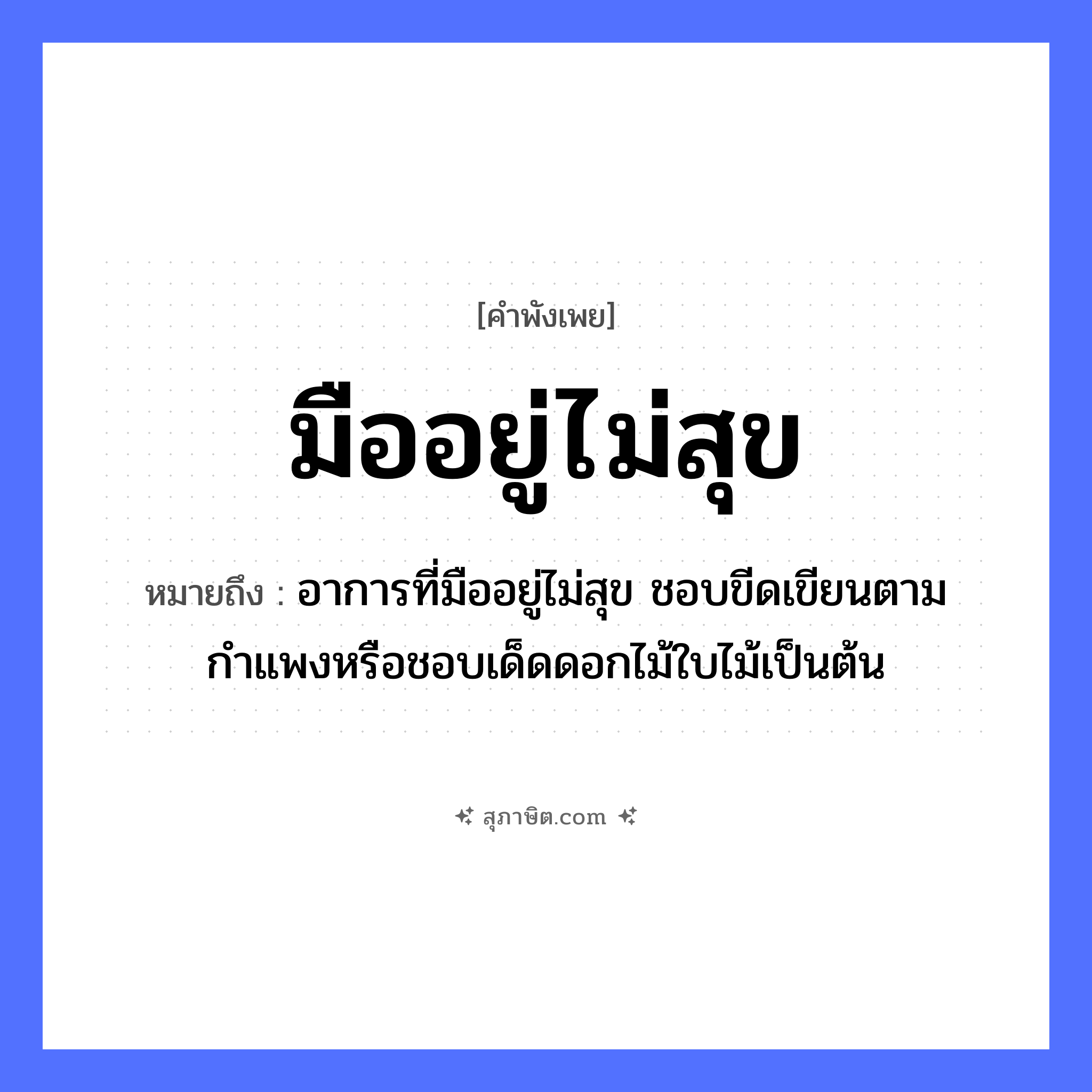 คำสุภาษิต: มืออยู่ไม่สุข หมายถึง?, หมายถึง อาการที่มืออยู่ไม่สุข ชอบขีดเขียนตามกำแพงหรือชอบเด็ดดอกไม้ใบไม้เป็นต้น อวัยวะ มือ คำกริยา อยู่, สุข หมวด คำพังเพย