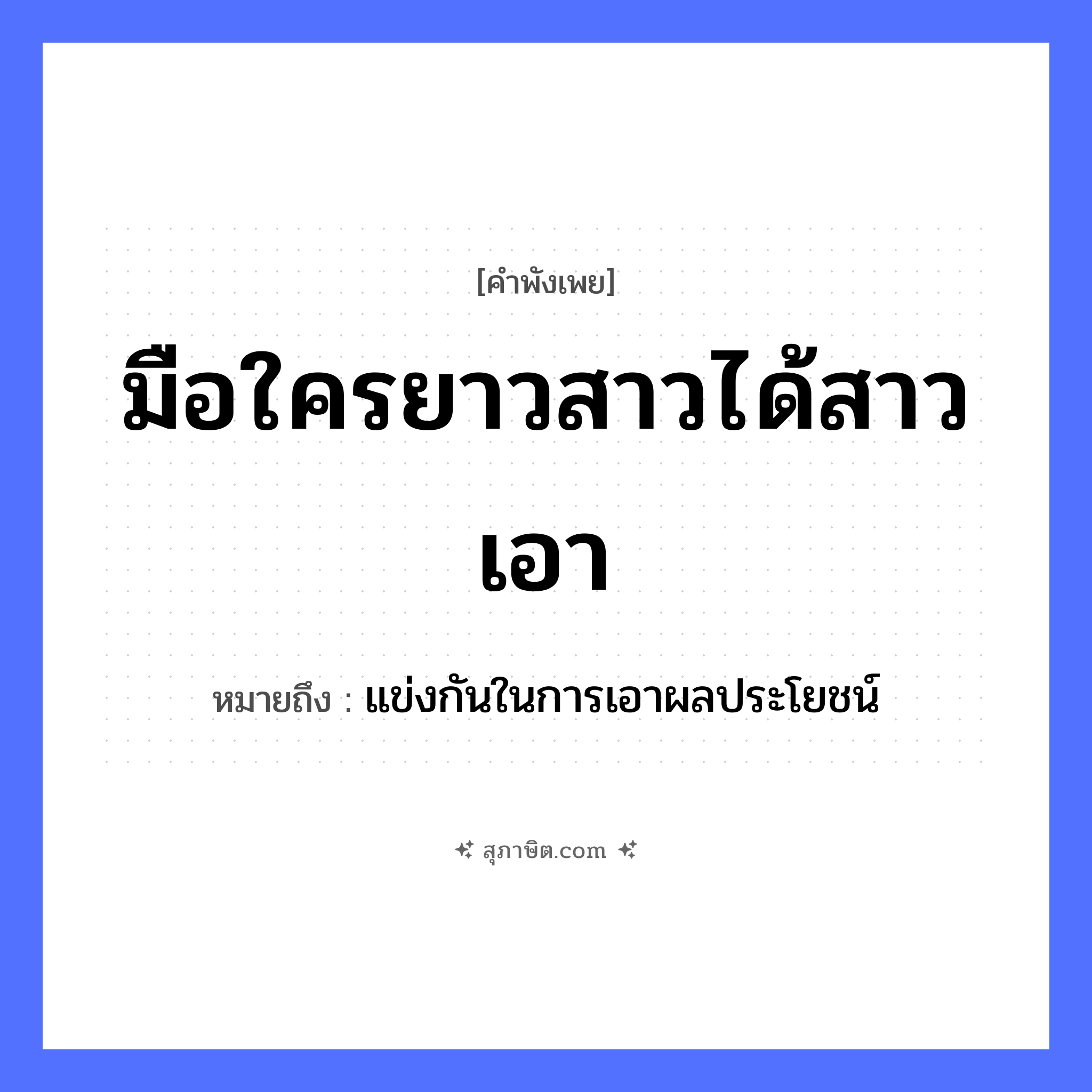 คำสุภาษิต: มือใครยาวสาวได้สาวเอา หมายถึง?, หมายถึง แข่งกันในการเอาผลประโยชน์ อวัยวะ มือ คำกริยา ยาว, สาว, เอา หมวด คำพังเพย