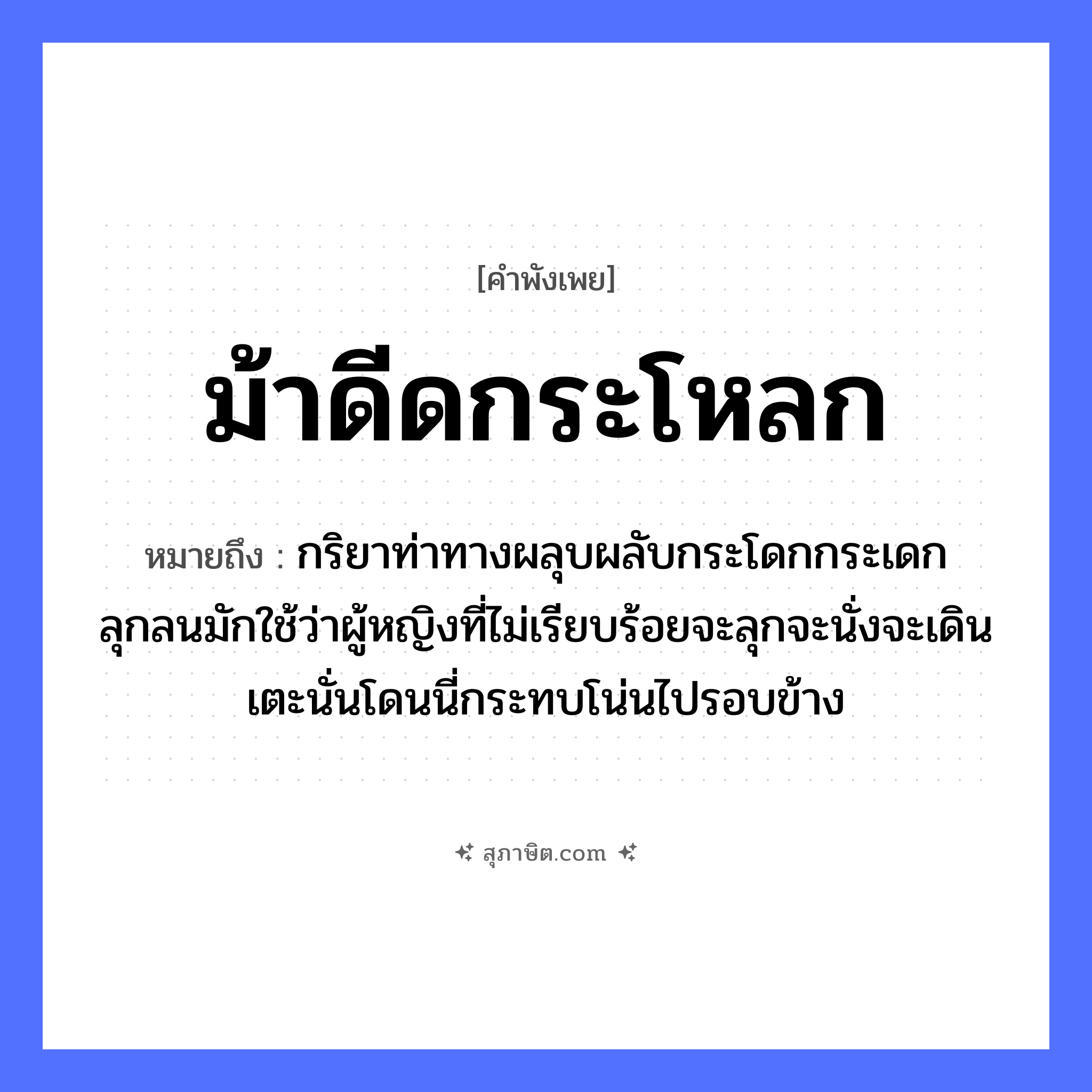 คำสุภาษิต: ม้าดีดกระโหลก หมายถึง?, หมายถึง กริยาท่าทางผลุบผลับกระโดกกระเดกลุกลนมักใช้ว่าผู้หญิงที่ไม่เรียบร้อยจะลุกจะนั่งจะเดินเตะนั่นโดนนี่กระทบโน่นไปรอบข้าง คำนาม หญิง