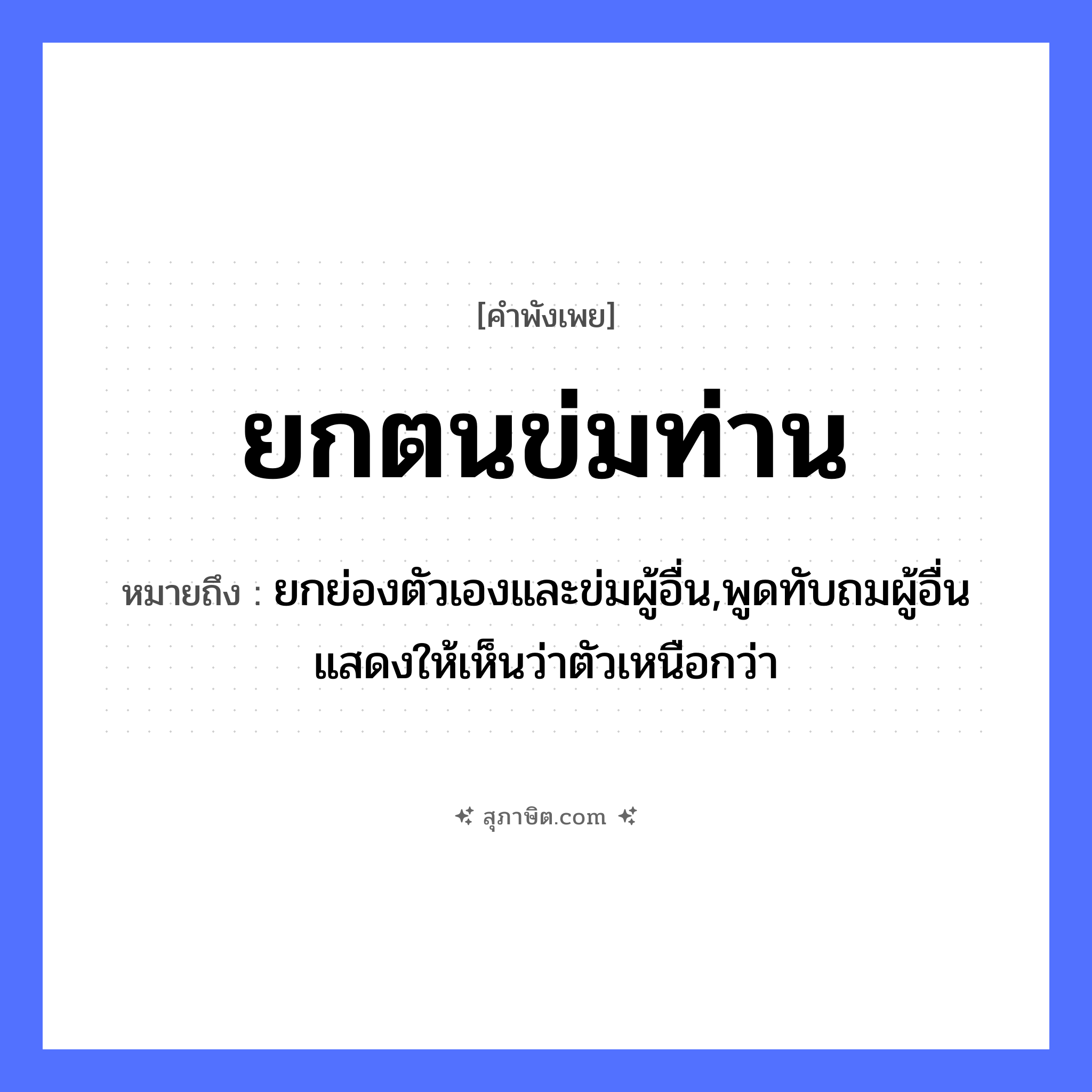 คำสุภาษิต: ยกตนข่มท่าน หมายถึง?, หมายถึง ยกย่องตัวเองและข่มผู้อื่น,พูดทับถมผู้อื่นแสดงให้เห็นว่าตัวเหนือกว่า อวัยวะ ตัว