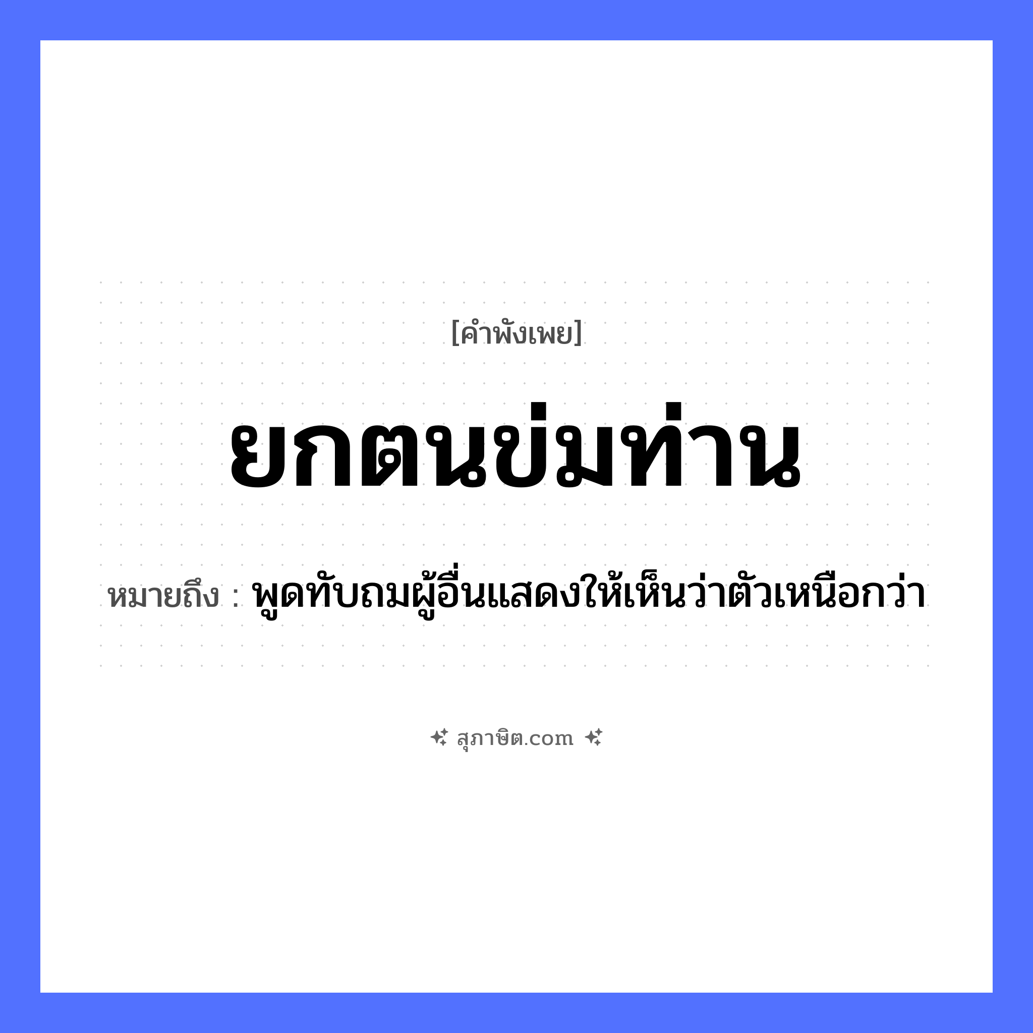 คำสุภาษิต: ยกตนข่มท่าน หมายถึง?, หมายถึง พูดทับถมผู้อื่นแสดงให้เห็นว่าตัวเหนือกว่า คำนาม ตน, ท่าน คำกริยา ยก, ข่ม หมวด คำพังเพย