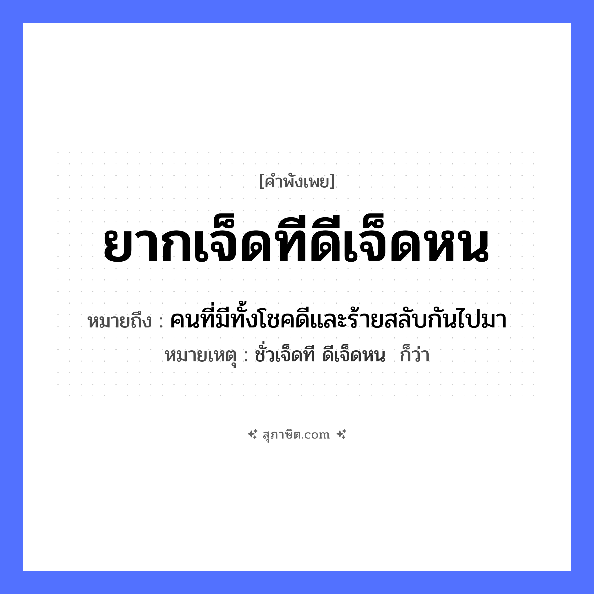 คำสุภาษิต: ยากเจ็ดทีดีเจ็ดหน หมายถึง?, หมายถึง คนที่มีทั้งโชคดีและร้ายสลับกันไปมา หมายเหตุ ชั่วเจ็ดที ดีเจ็ดหน  ก็ว่า คำนาม คน