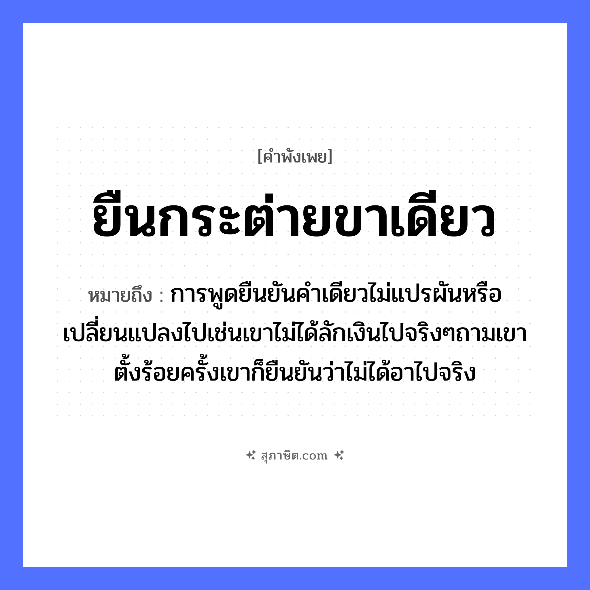 คำสุภาษิต: ยืนกระต่ายขาเดียว หมายถึง?, หมายถึง การพูดยืนยันคำเดียวไม่แปรผันหรือเปลี่ยนแปลงไปเช่นเขาไม่ได้ลักเงินไปจริงๆถามเขาตั้งร้อยครั้งเขาก็ยืนยันว่าไม่ได้อาไปจริง อวัยวะ ขา
