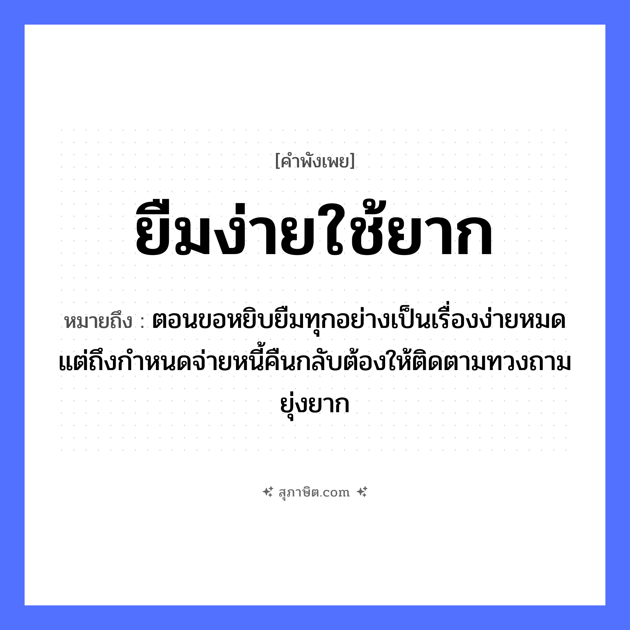คำสุภาษิต: ยืมง่ายใช้ยาก หมายถึง?, หมายถึง ตอนขอหยิบยืมทุกอย่างเป็นเรื่องง่ายหมด แต่ถึงกำหนดจ่ายหนี้คืนกลับต้องให้ติดตามทวงถามยุ่งยาก