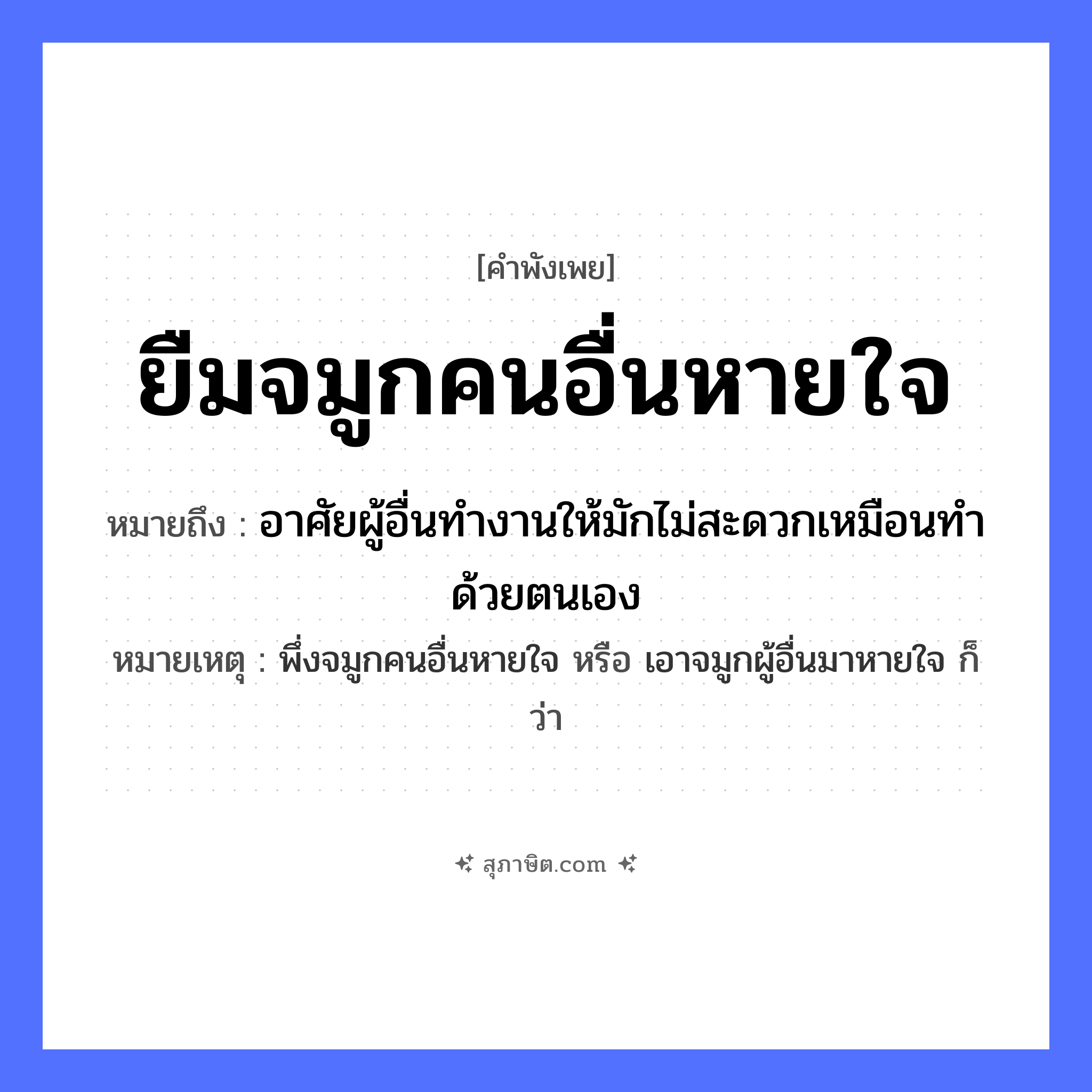 คำสุภาษิต: ยืมจมูกคนอื่นหายใจ หมายถึง?, หมายถึง อาศัยผู้อื่นทำงานให้มักไม่สะดวกเหมือนทำด้วยตนเอง หมายเหตุ พึ่งจมูกคนอื่นหายใจ หรือ เอาจมูกผู้อื่นมาหายใจ ก็ว่า อวัยวะ จมูก คำกริยา ยืม, หายใจ หมวด คำพังเพย