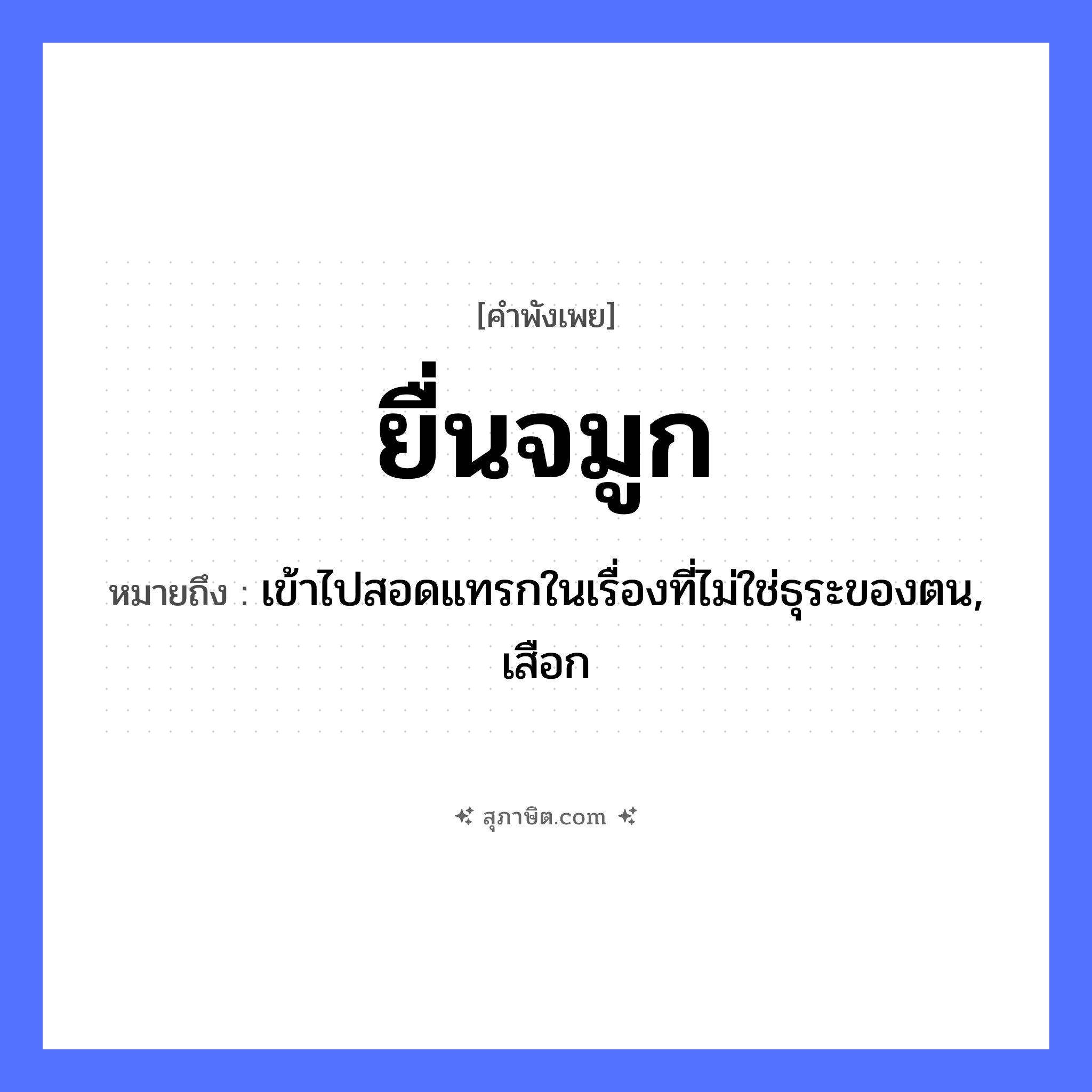 คำสุภาษิต: ยื่นจมูก หมายถึง?, หมายถึง เข้าไปสอดแทรกในเรื่องที่ไม่ใช่ธุระของตน, เสือก อวัยวะ จมูก คำกริยา ยื่น หมวด คำพังเพย