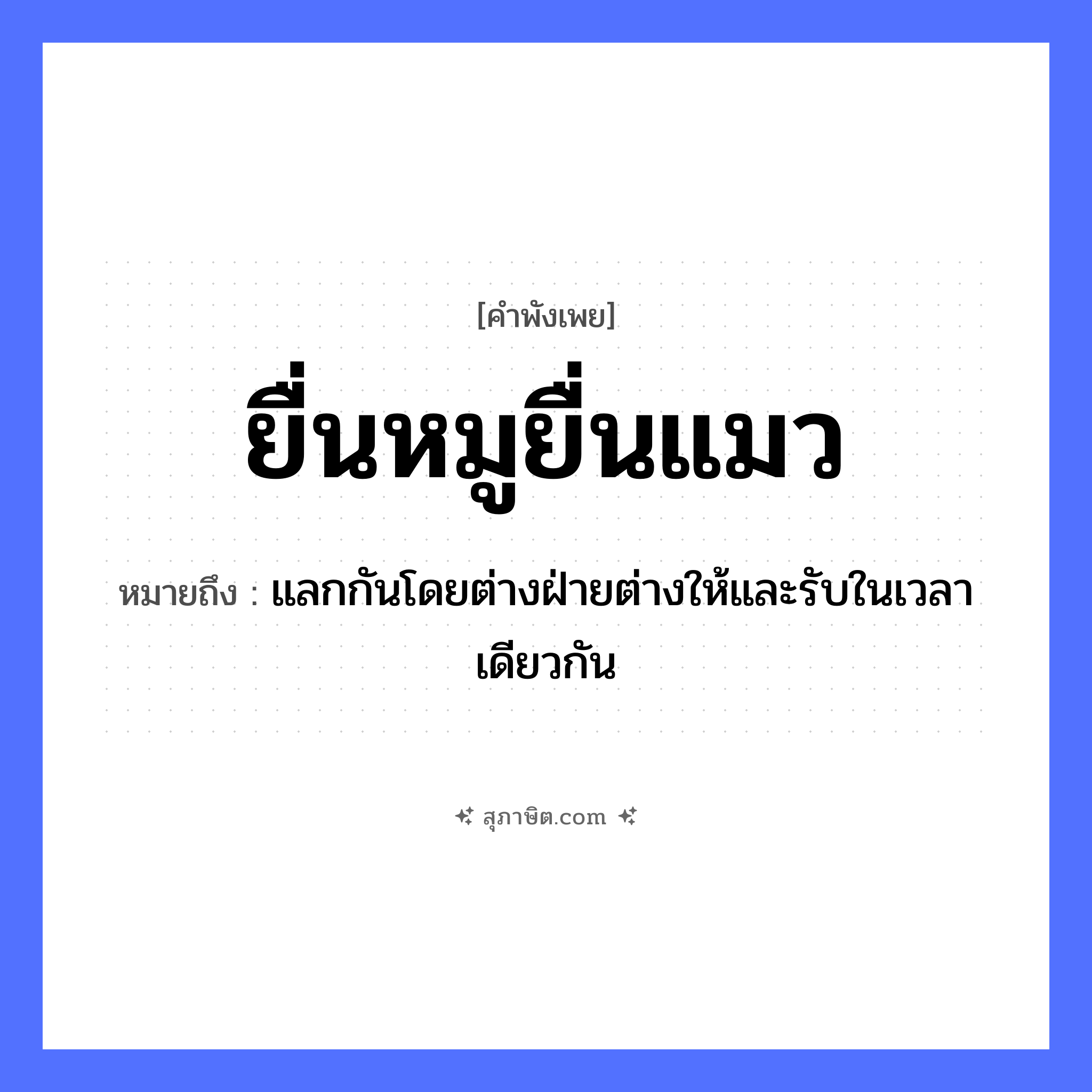 คำสุภาษิต: ยื่นหมูยื่นแมว หมายถึง?, หมายถึง แลกกันโดยต่างฝ่ายต่างให้และรับในเวลาเดียวกัน สัตว์ แมว, หมู หมวด สัตว์