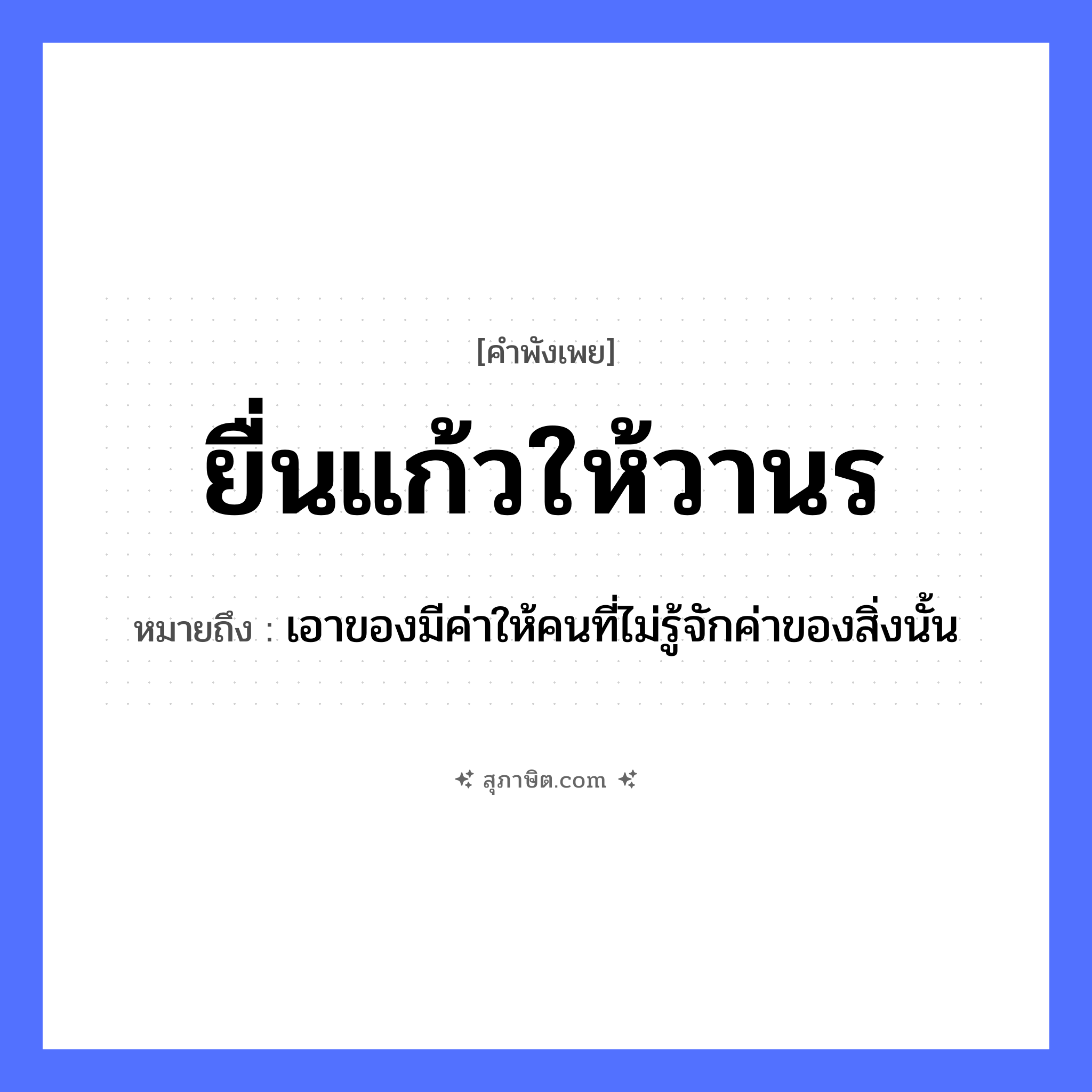 คำสุภาษิต: ยื่นแก้วให้วานร หมายถึง?, หมายถึง เอาของมีค่าให้คนที่ไม่รู้จักค่าของสิ่งนั้น สัตว์ วานร คำกริยา ยื่น สิ่งของ แก้ว หมวด คำพังเพย