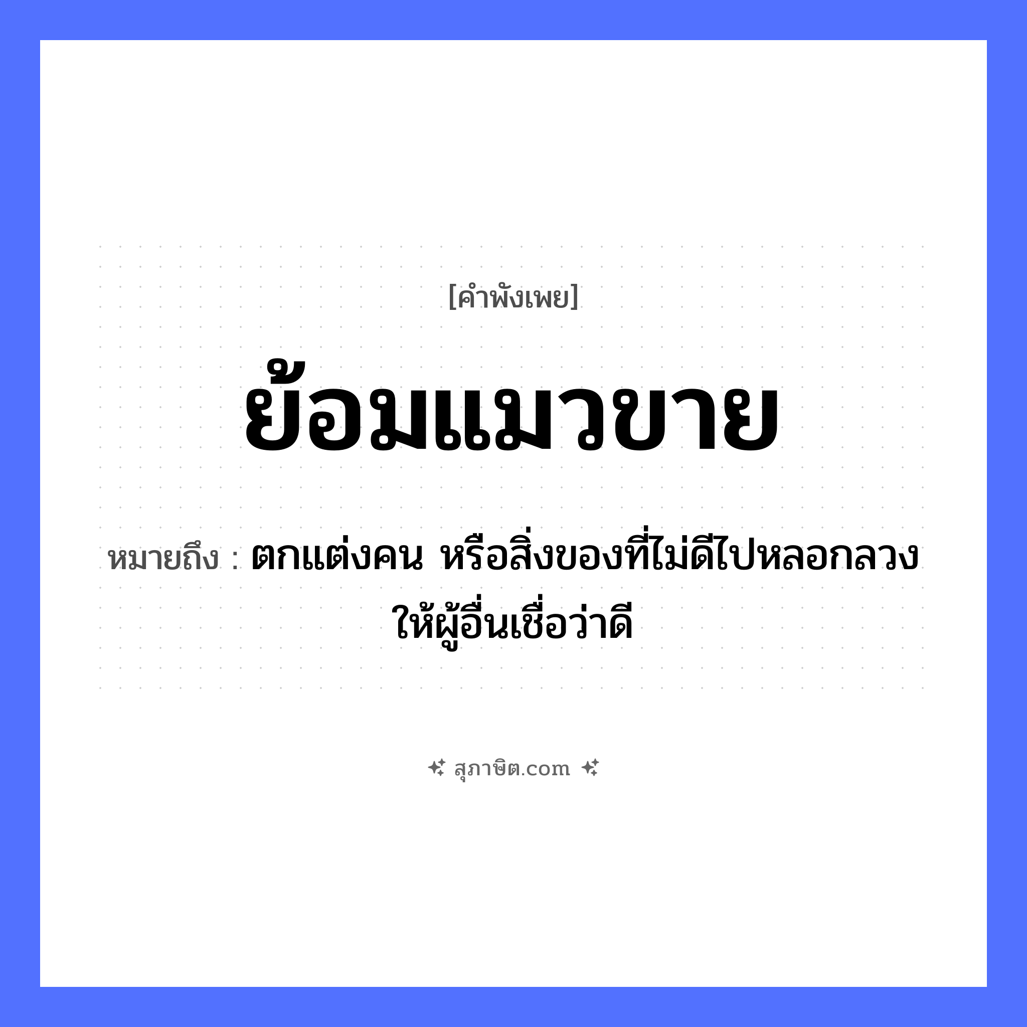 คำสุภาษิต: ย้อมแมวขาย หมายถึง?, หมายถึง ตกแต่งคน หรือสิ่งของที่ไม่ดีไปหลอกลวงให้ผู้อื่นเชื่อว่าดี คำนาม คน สัตว์ แมว หมวด สัตว์