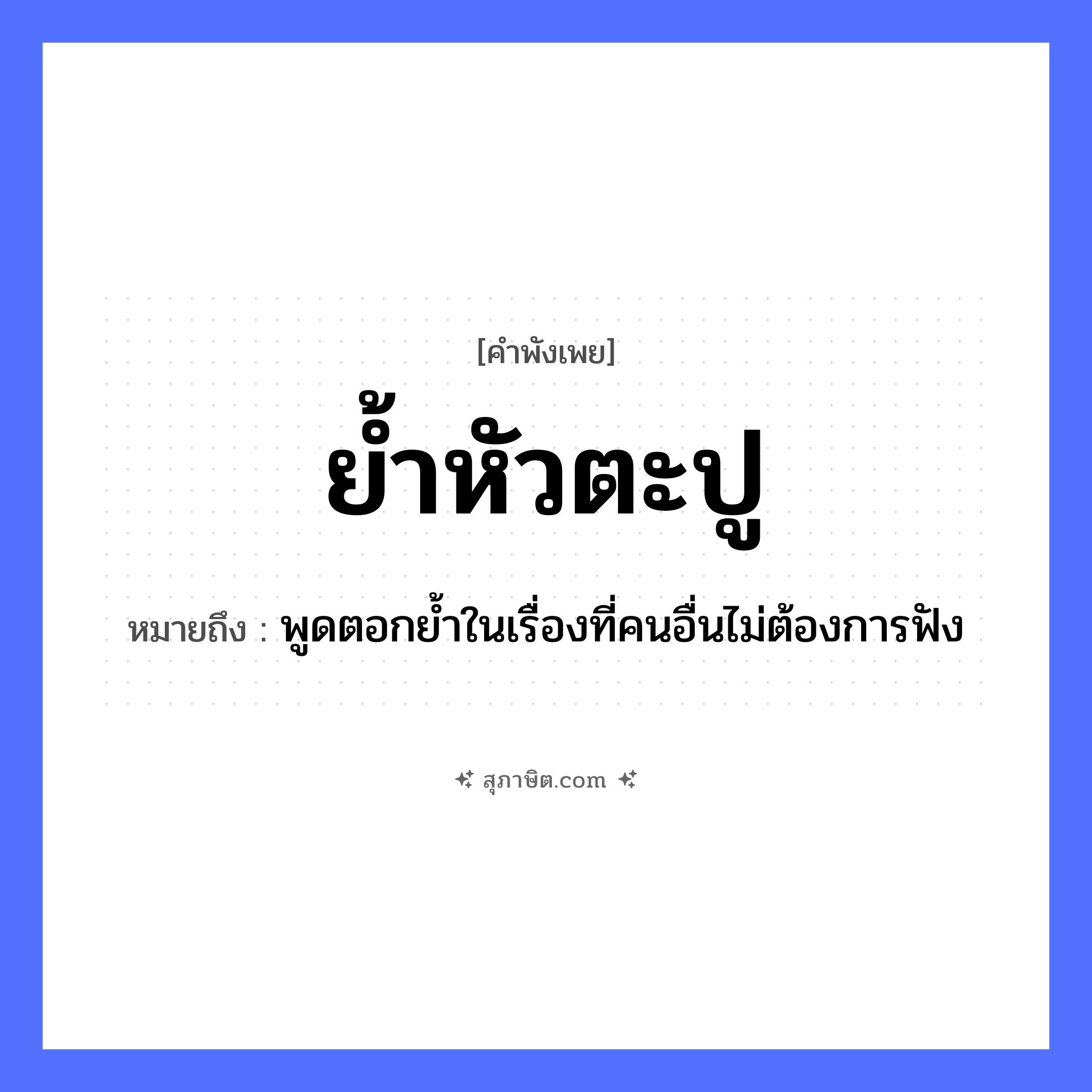 คำสุภาษิต: ย้ำหัวตะปู หมายถึง?, หมายถึง พูดตอกย้ำในเรื่องที่คนอื่นไม่ต้องการฟัง คำกริยา ฟัง คำนาม คน