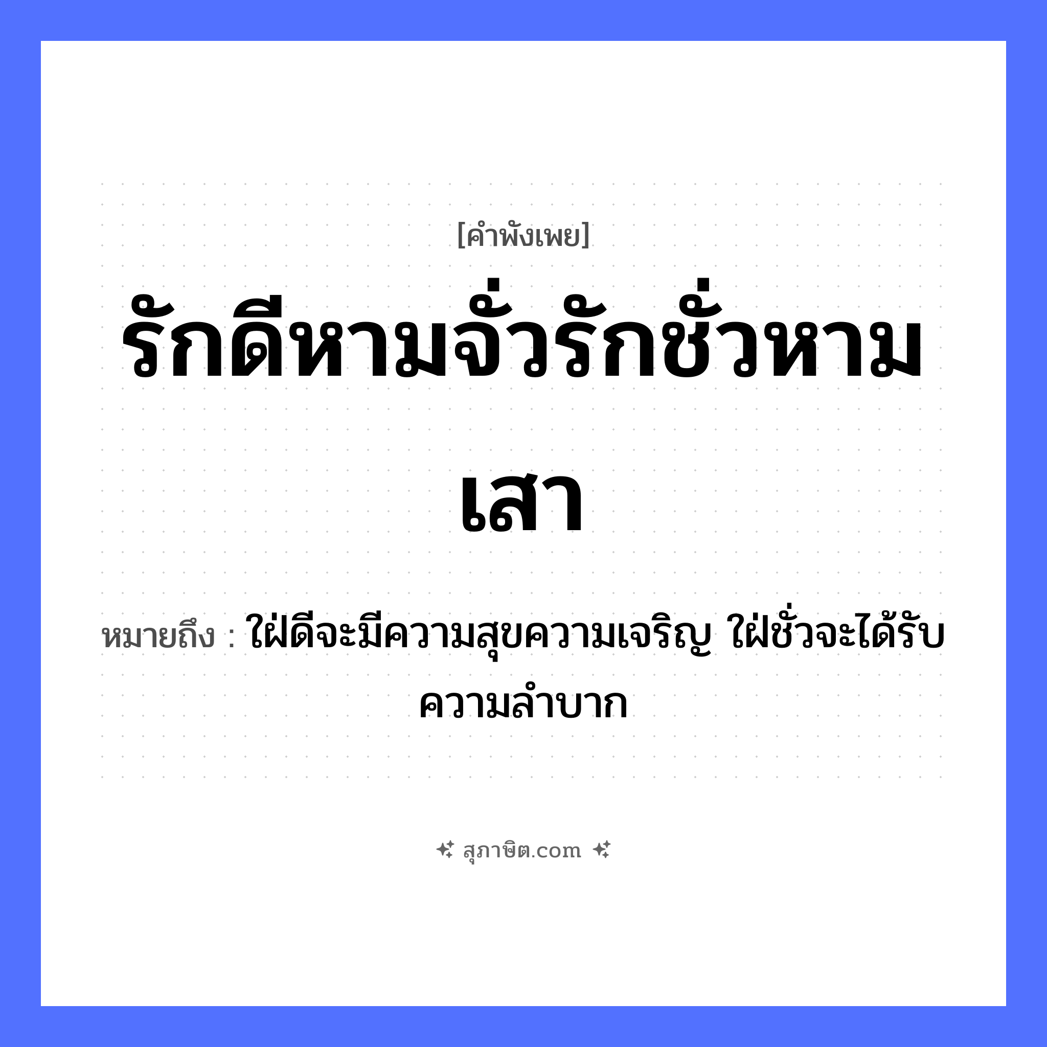 คำสุภาษิต: รักดีหามจั่วรักชั่วหามเสา หมายถึง?, หมายถึง ใฝ่ดีจะมีความสุขความเจริญ ใฝ่ชั่วจะได้รับความลําบาก คำกริยา รัก