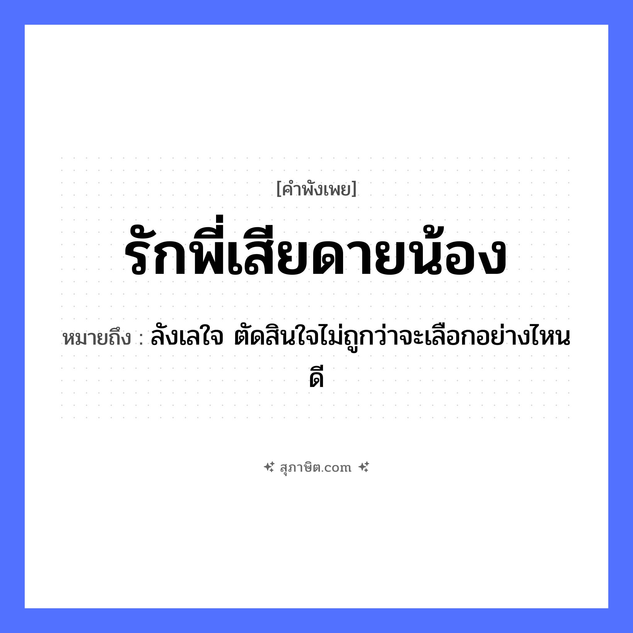 คำสุภาษิต: รักพี่เสียดายน้อง หมายถึง?, หมายถึง ลังเลใจ ตัดสินใจไม่ถูกว่าจะเลือกอย่างไหนดี อวัยวะ ใจ คำกริยา รัก ครอบครัว พี่, น้อง